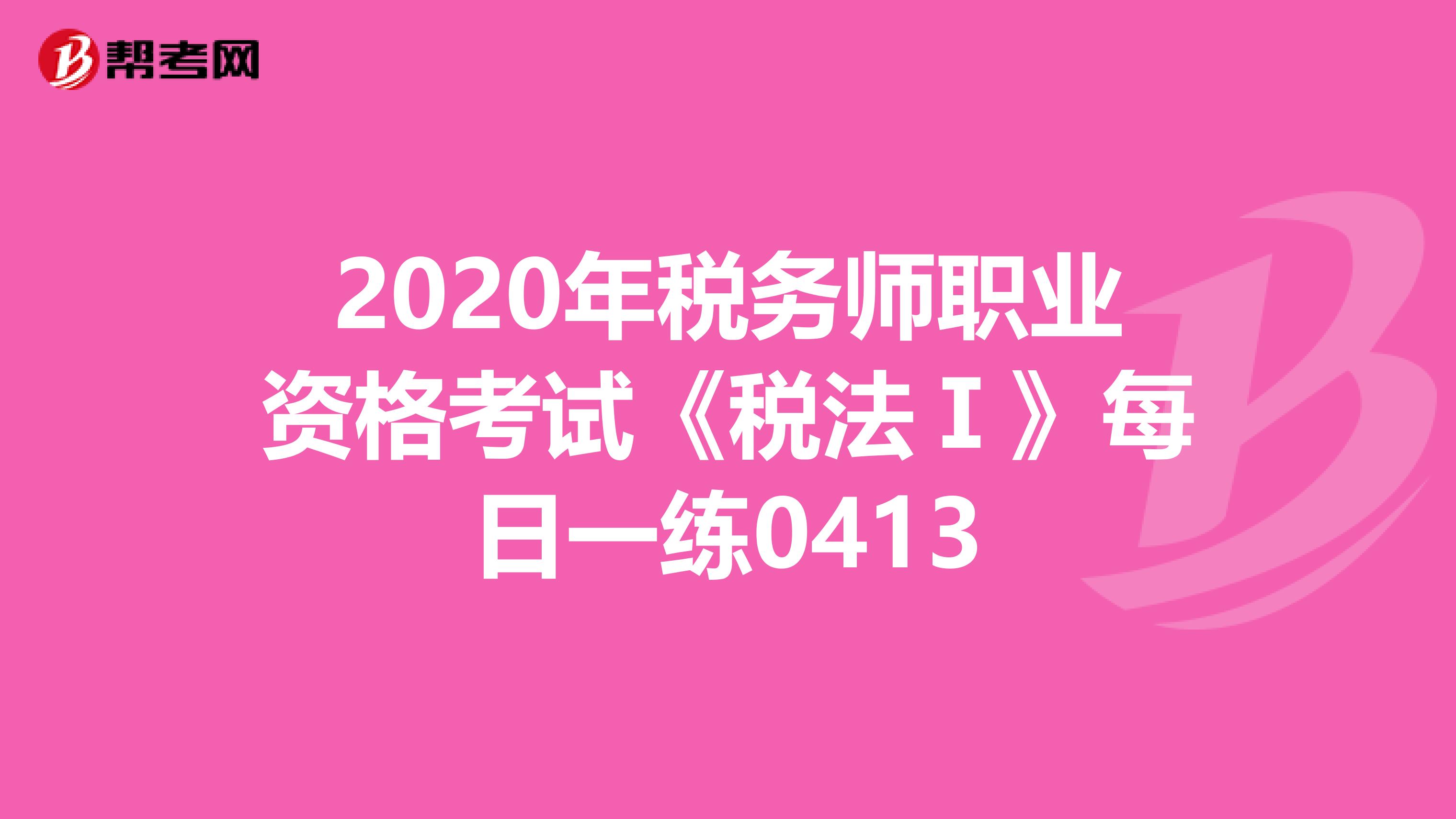 2020年税务师职业资格考试《税法Ⅰ》每日一练0413