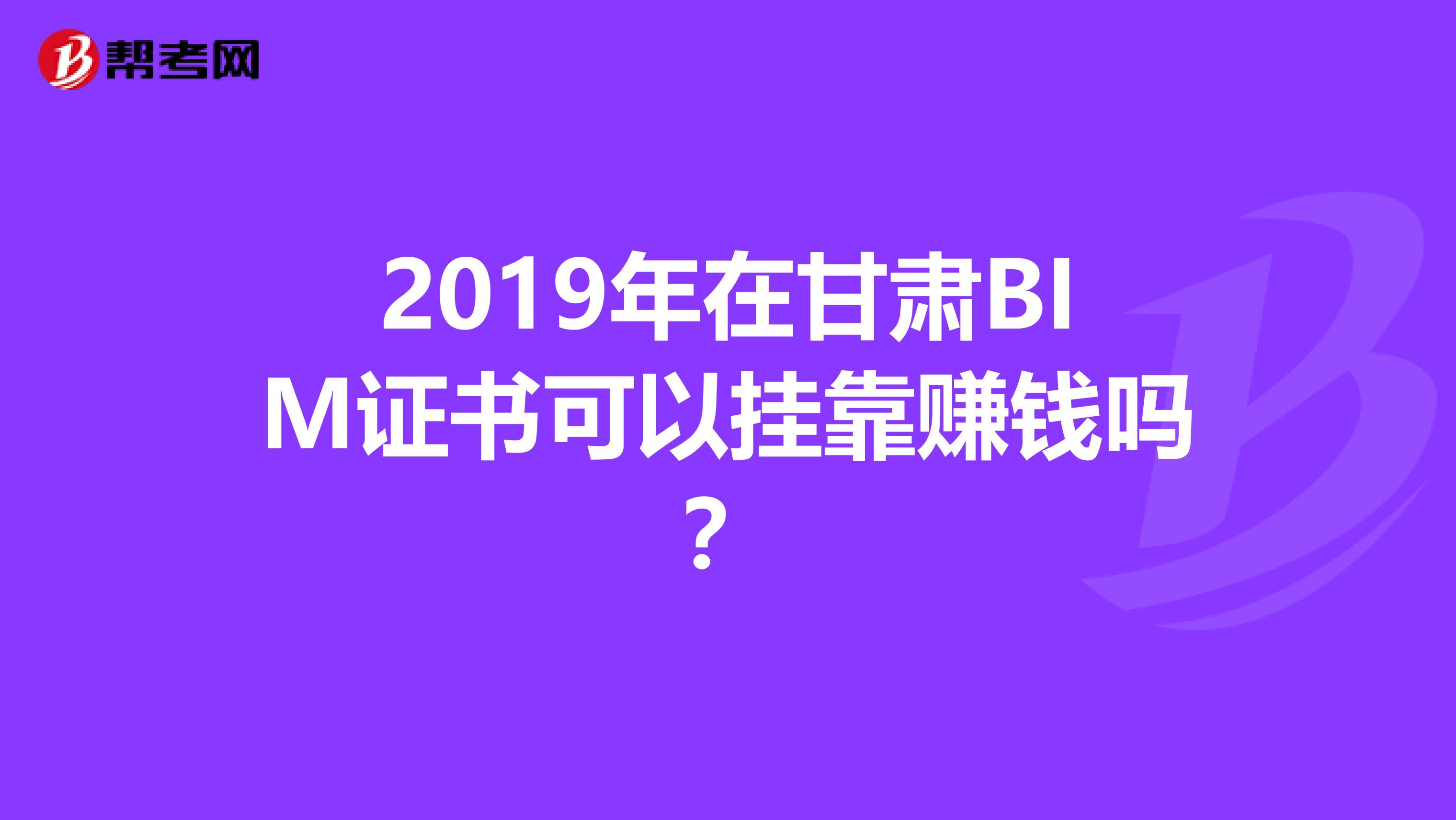 2019年在甘肃BIM证书可以挂靠赚钱吗？