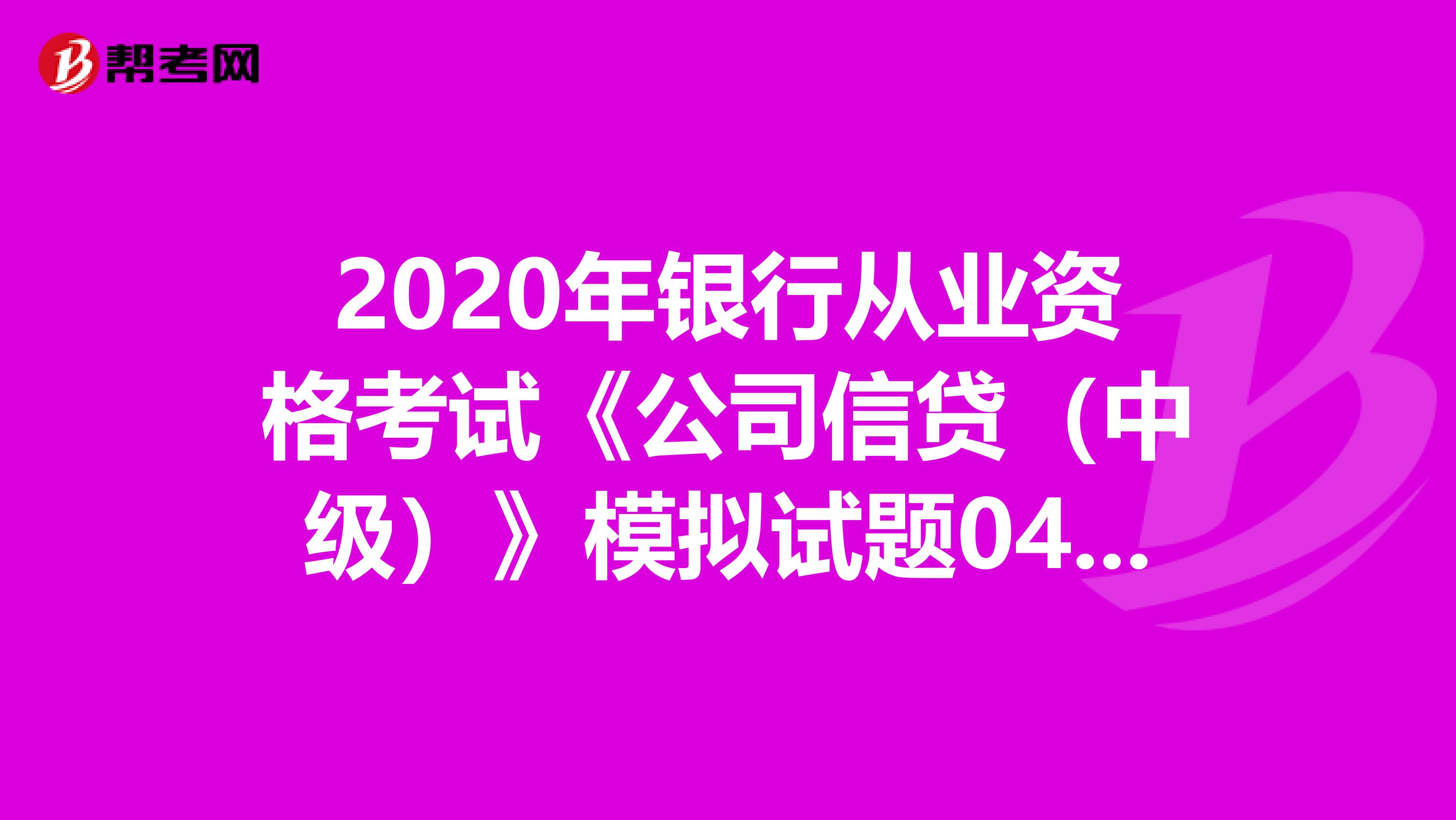 2020年银行从业资格考试《公司信贷（中级）》模拟试题0413