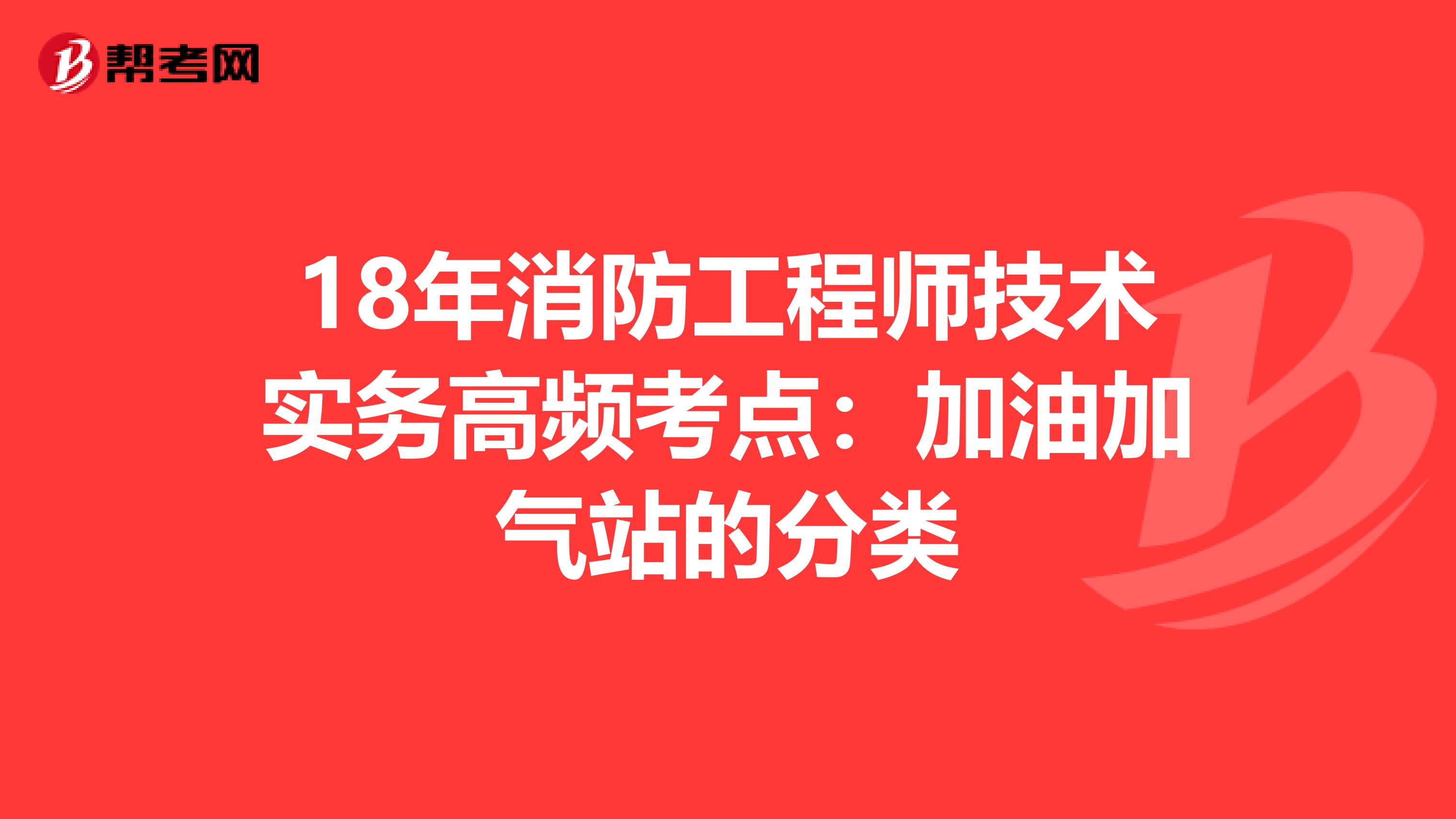 18年消防工程师技术实务高频考点：加油加气站的分类