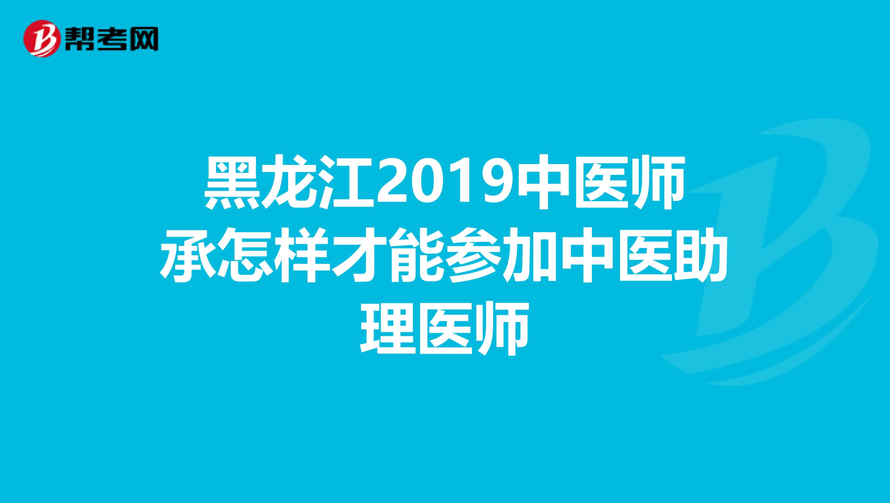 黑龙江2019中医师承怎样才能参加中医助理医师