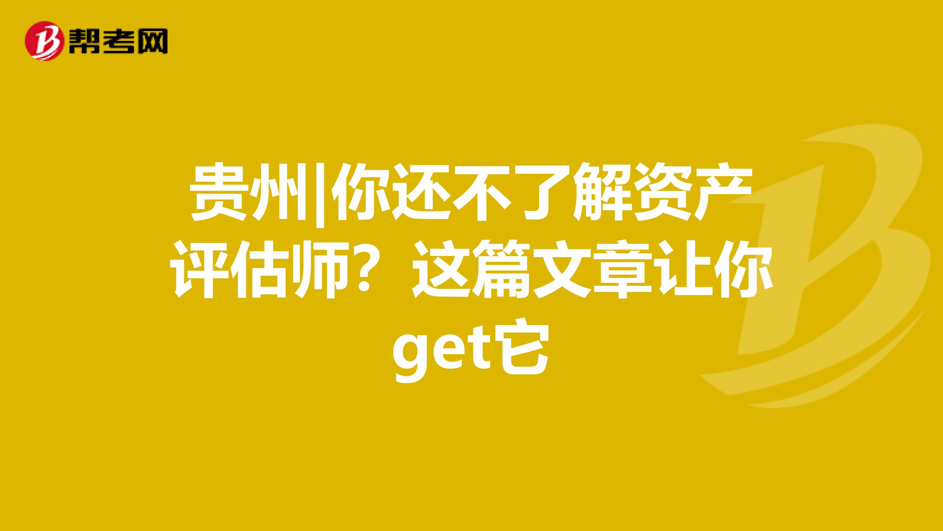 贵州|你还不了解资产评估师？这篇文章让你get它