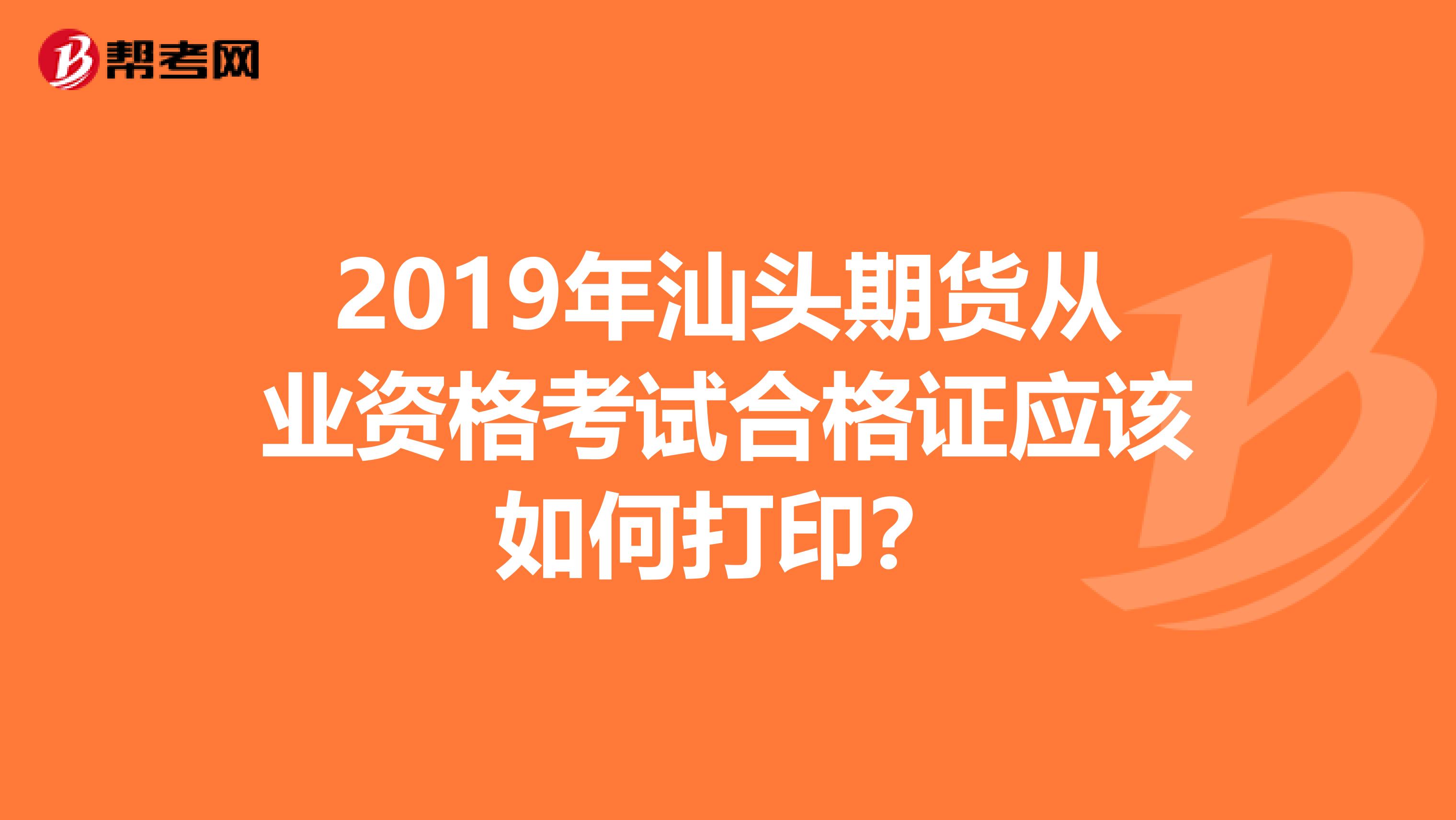 2019年汕头期货从业资格考试合格证应该如何打印？
