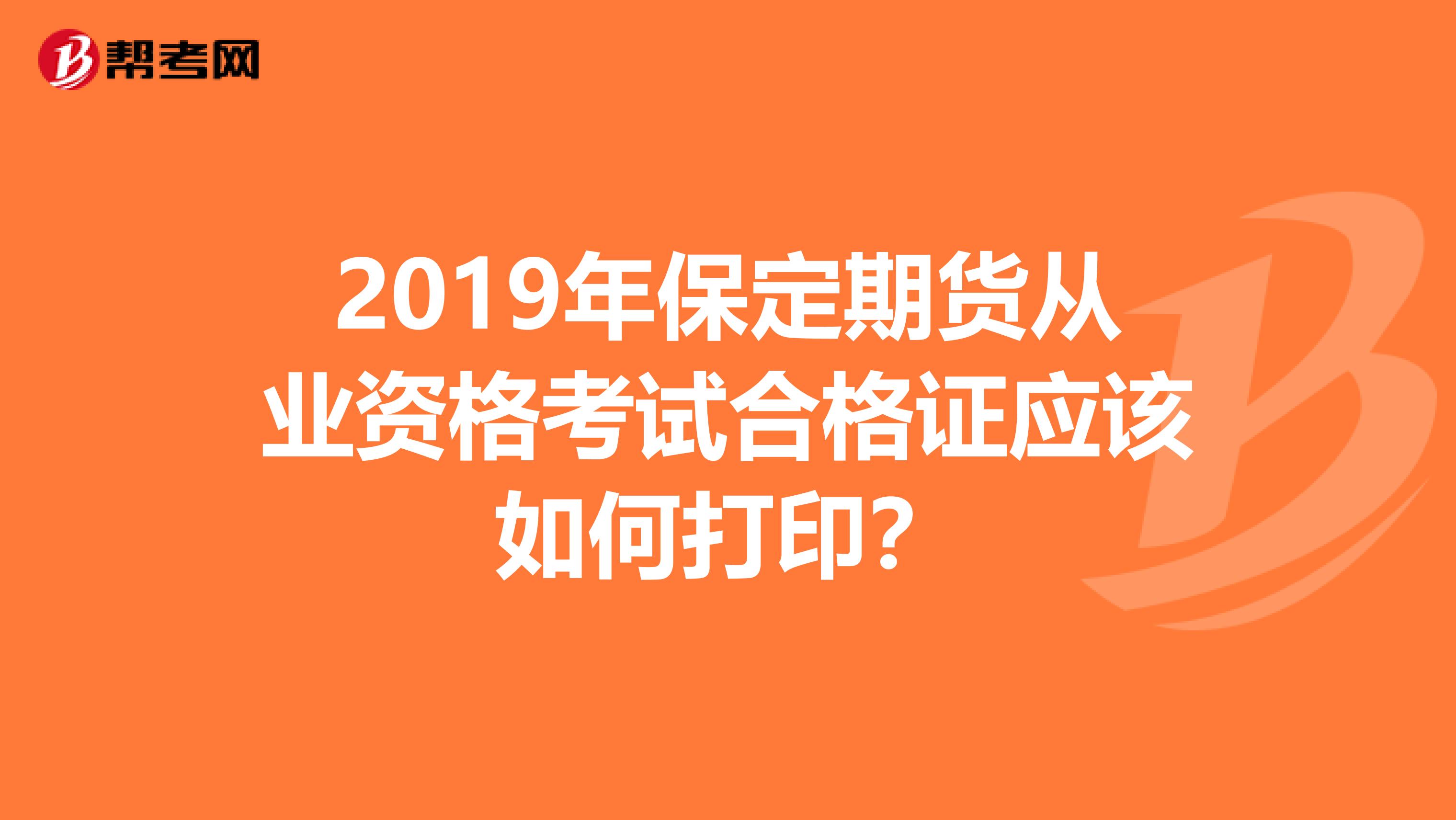 2019年保定期货从业资格考试合格证应该如何打印？