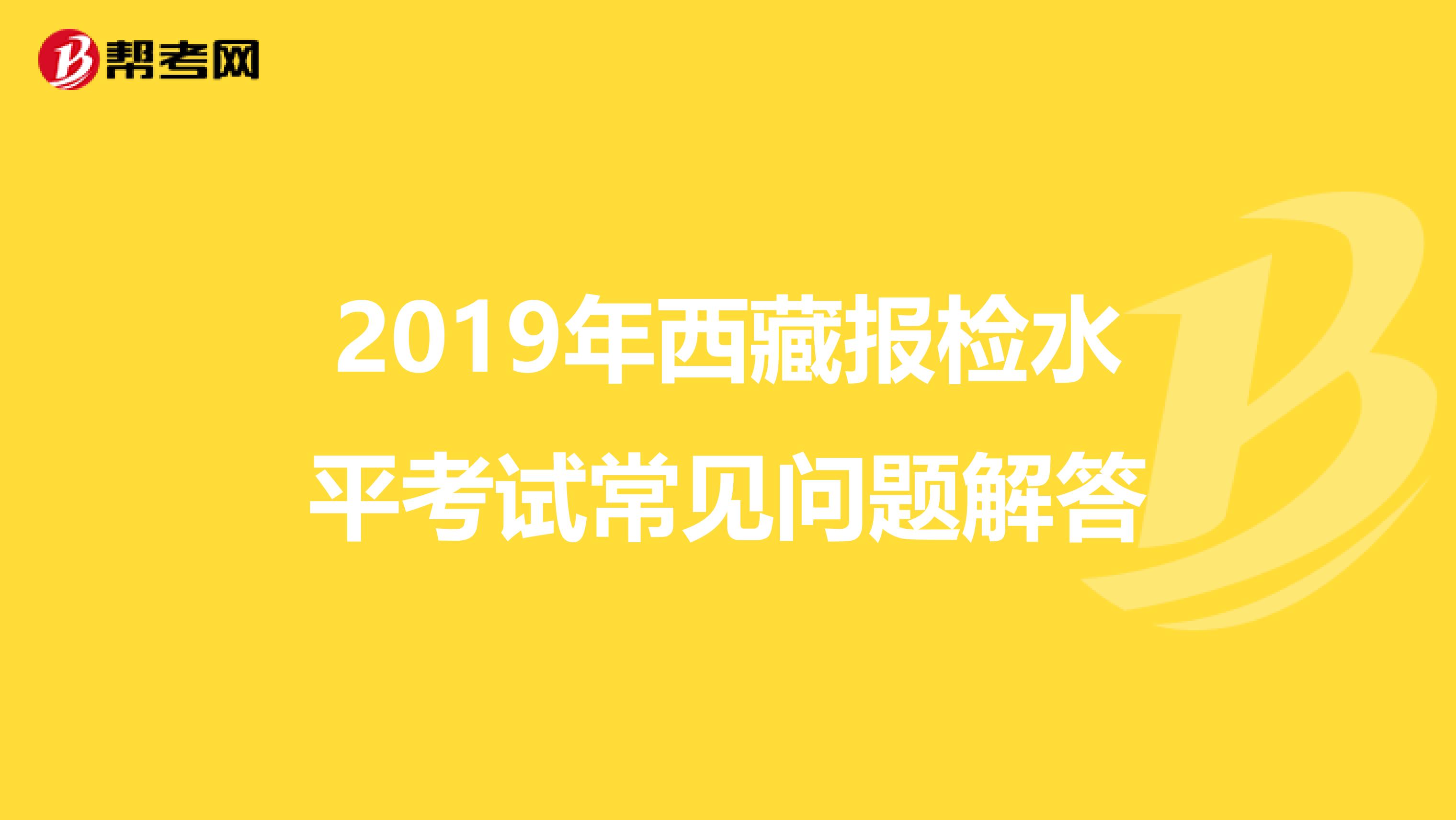 2019年西藏报检水平考试常见问题解答
