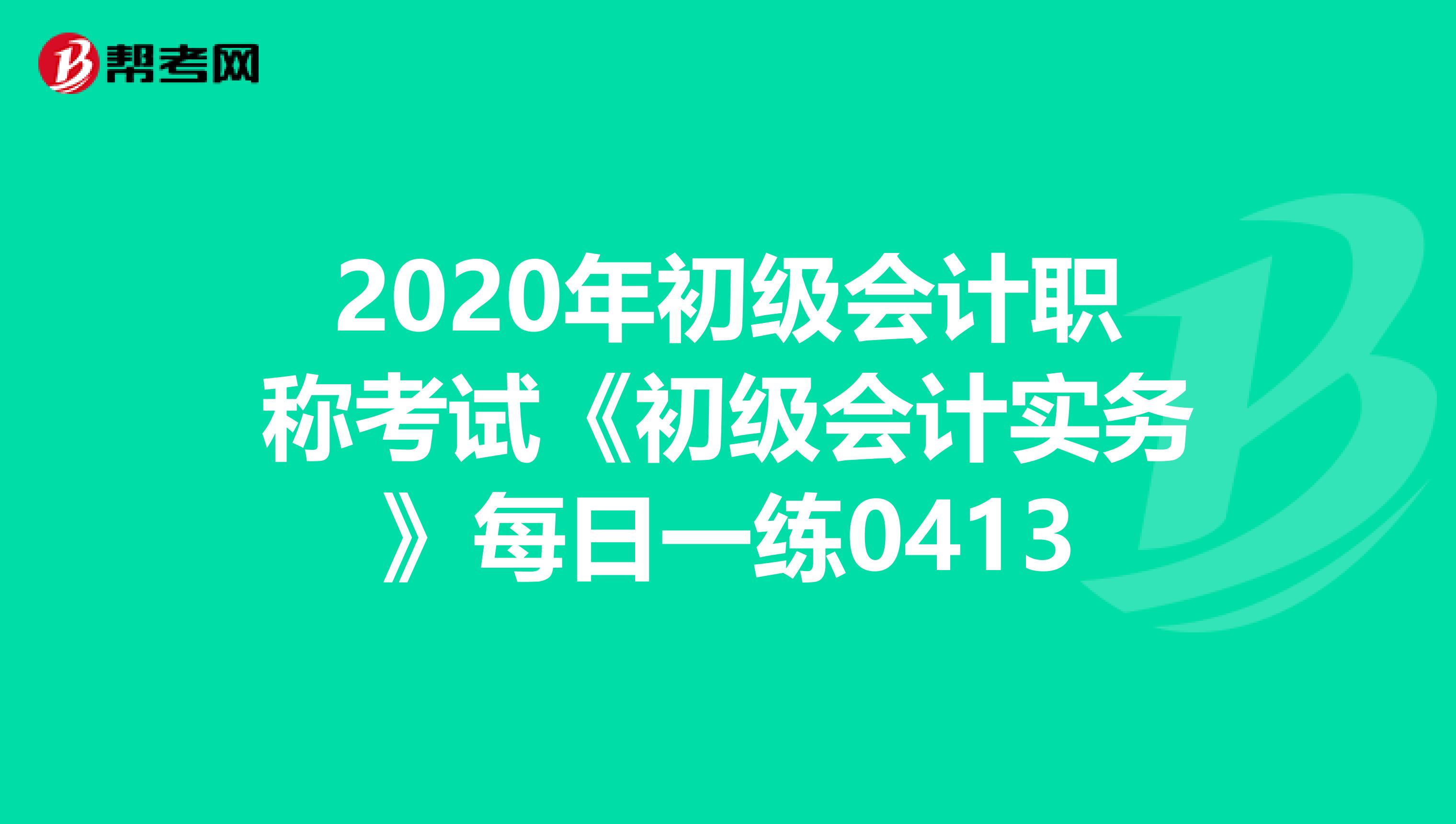 2020年初级会计职称考试《初级会计实务》每日一练0413