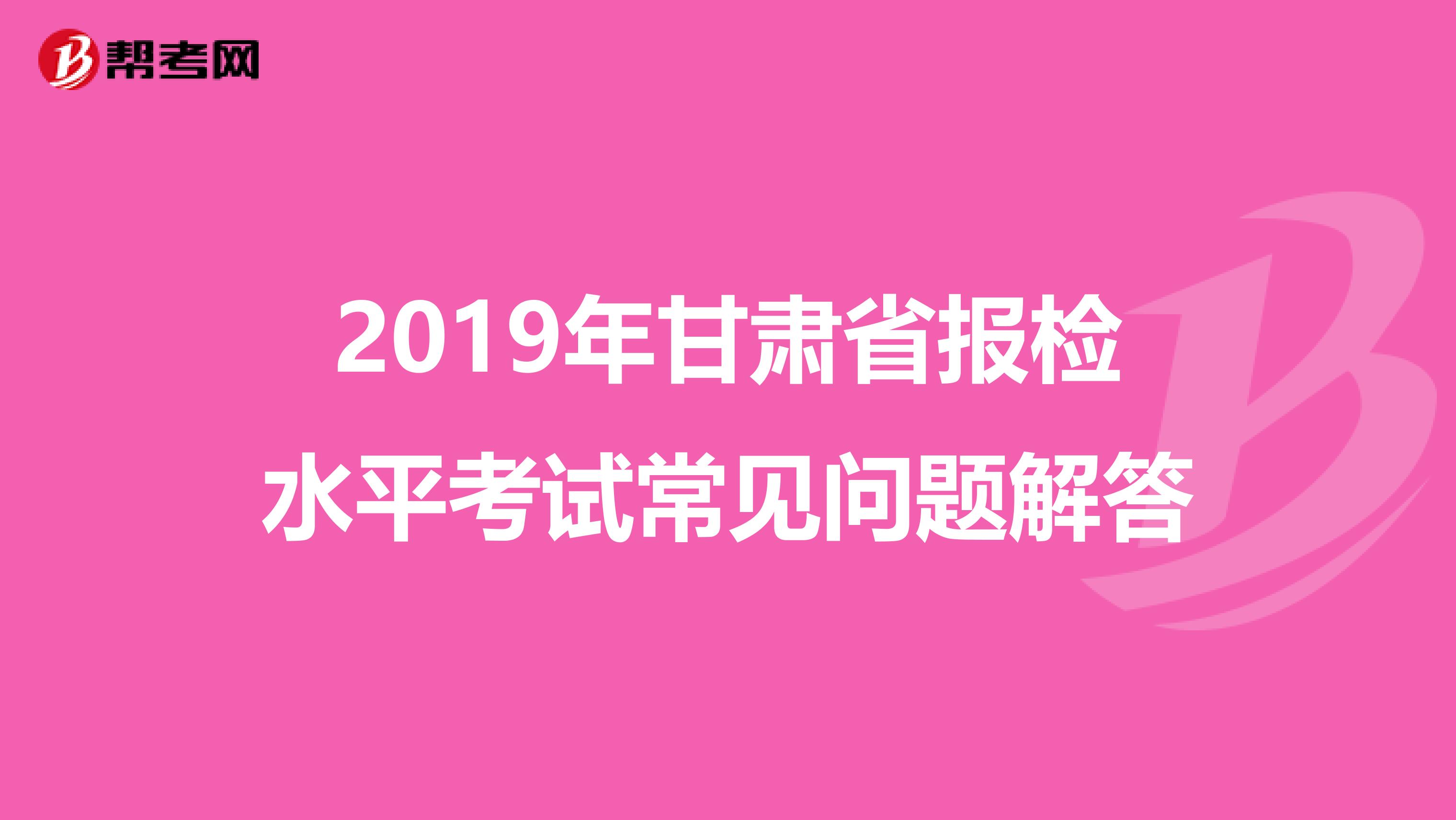 2019年甘肃省报检水平考试常见问题解答