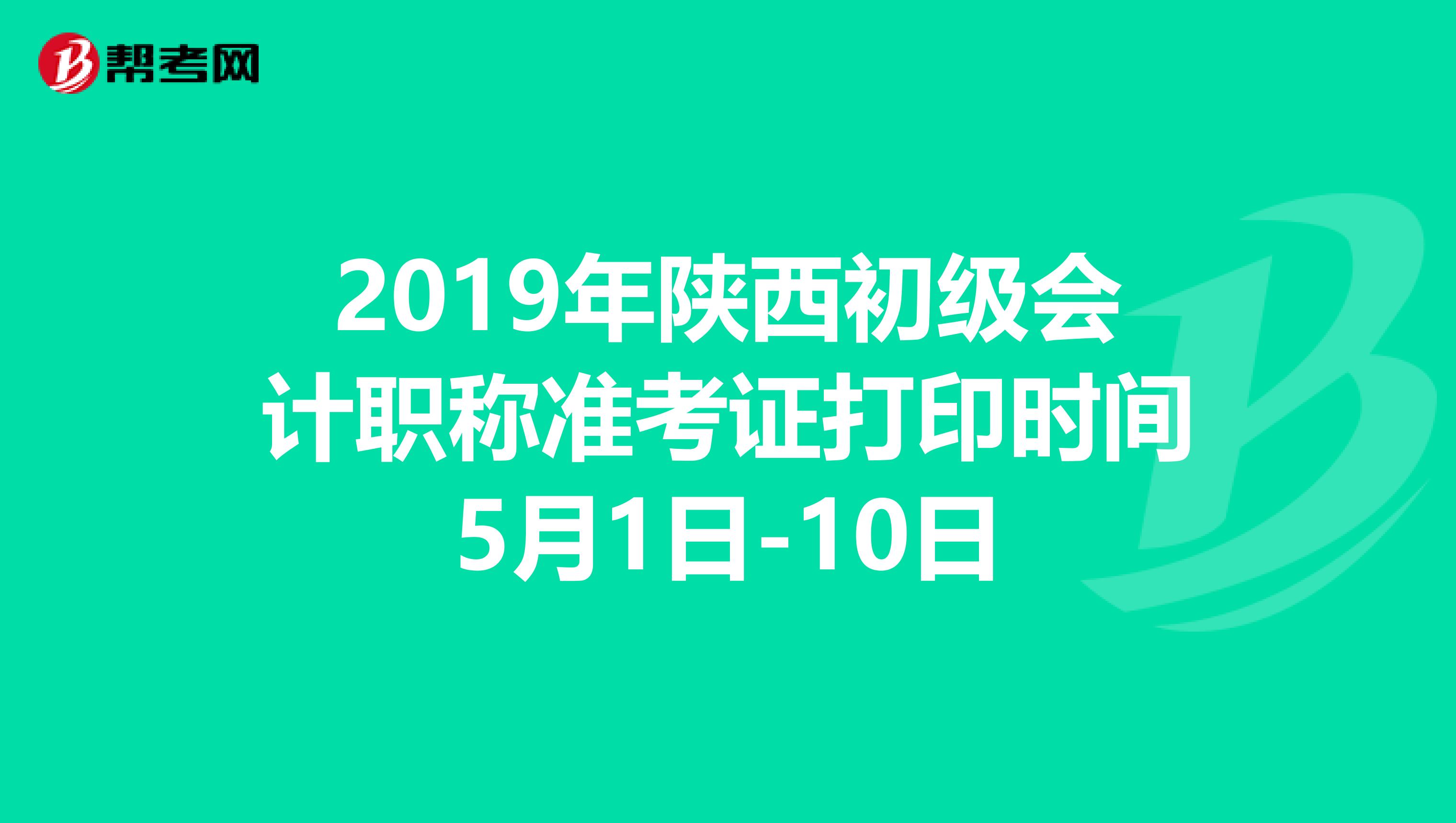 2019年陕西初级会计职称准考证打印时间5月1日-10日