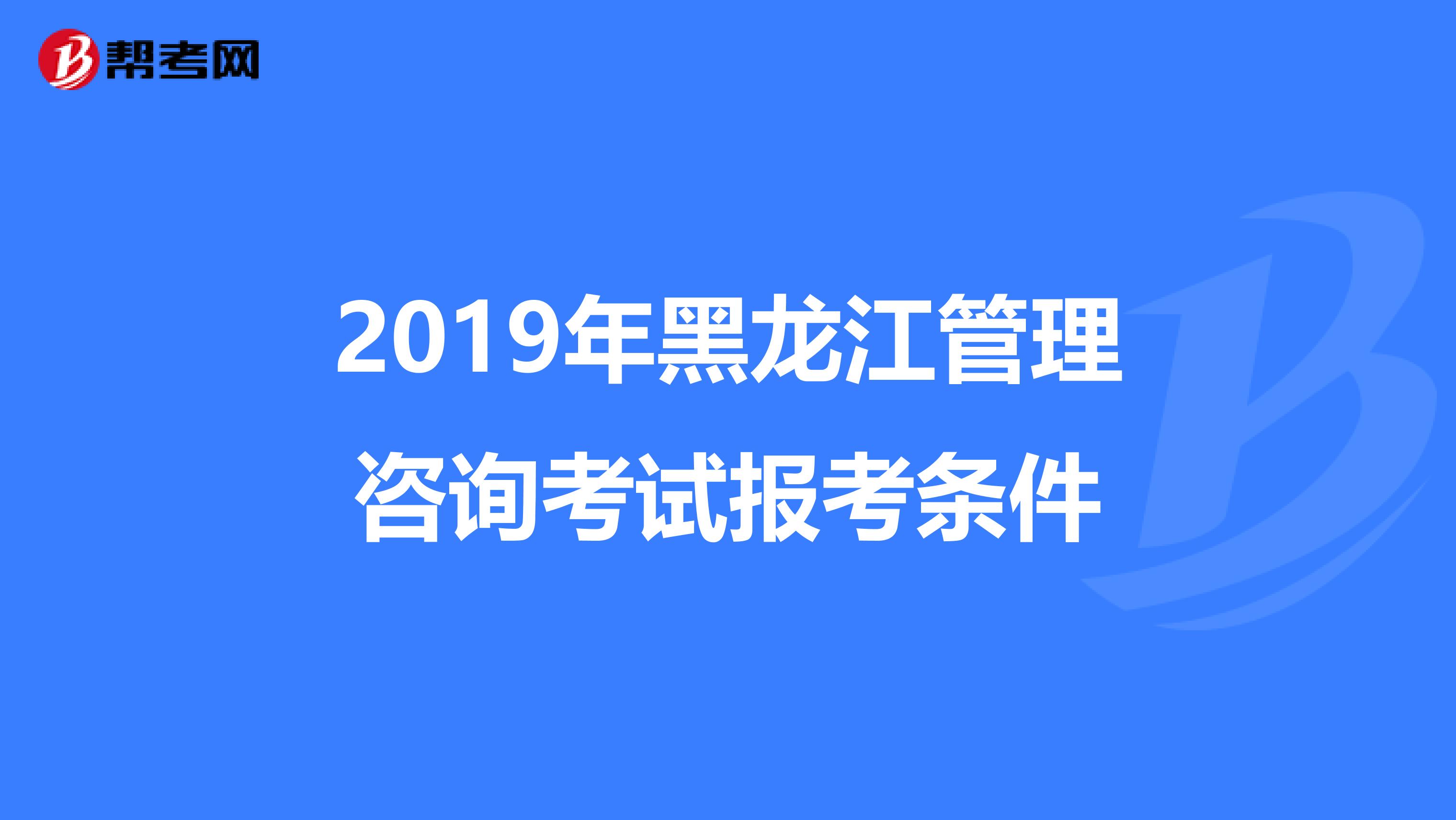 2019年黑龙江管理咨询考试报考条件