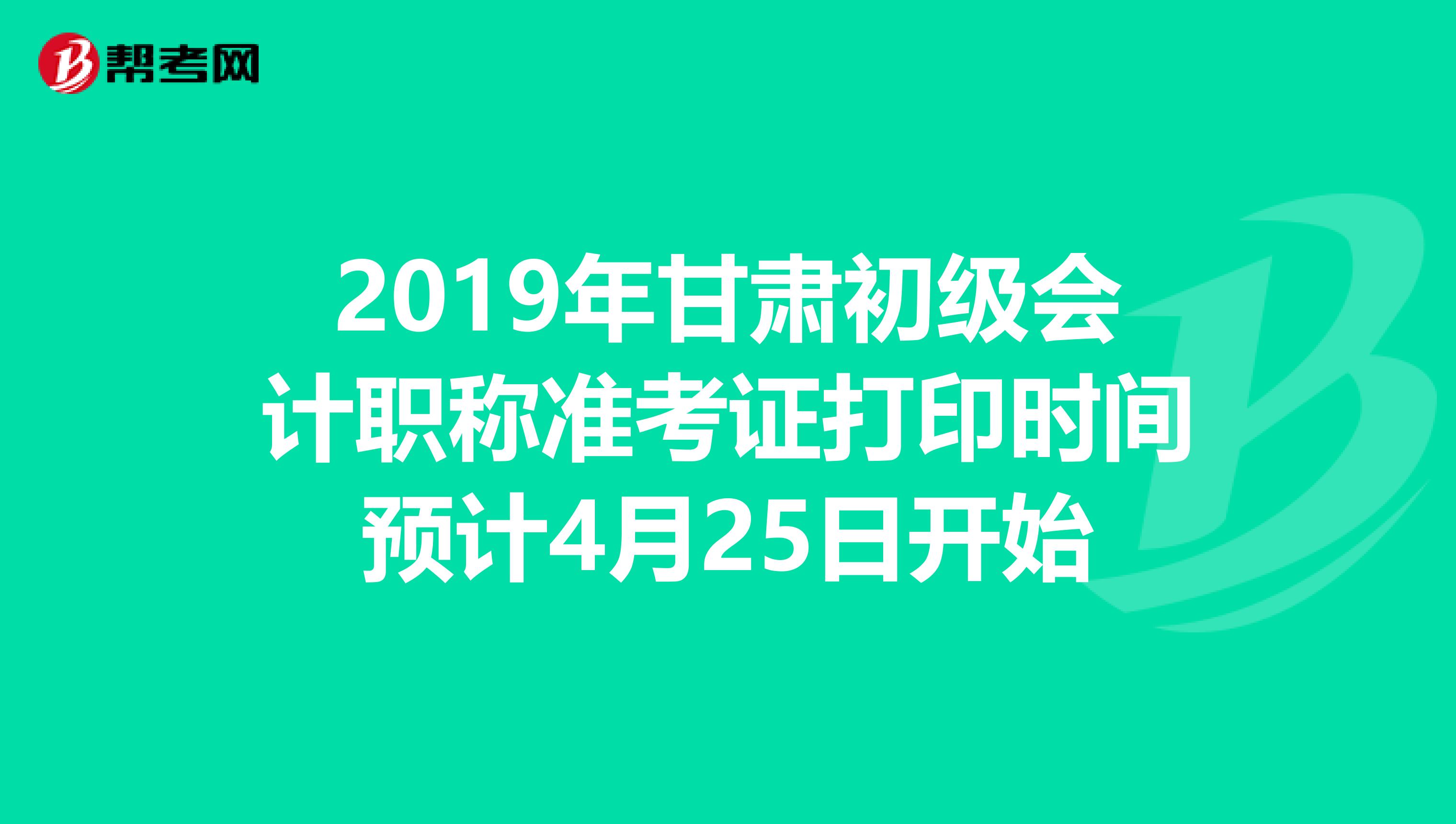 2019年甘肃初级会计职称准考证打印时间预计4月25日开始