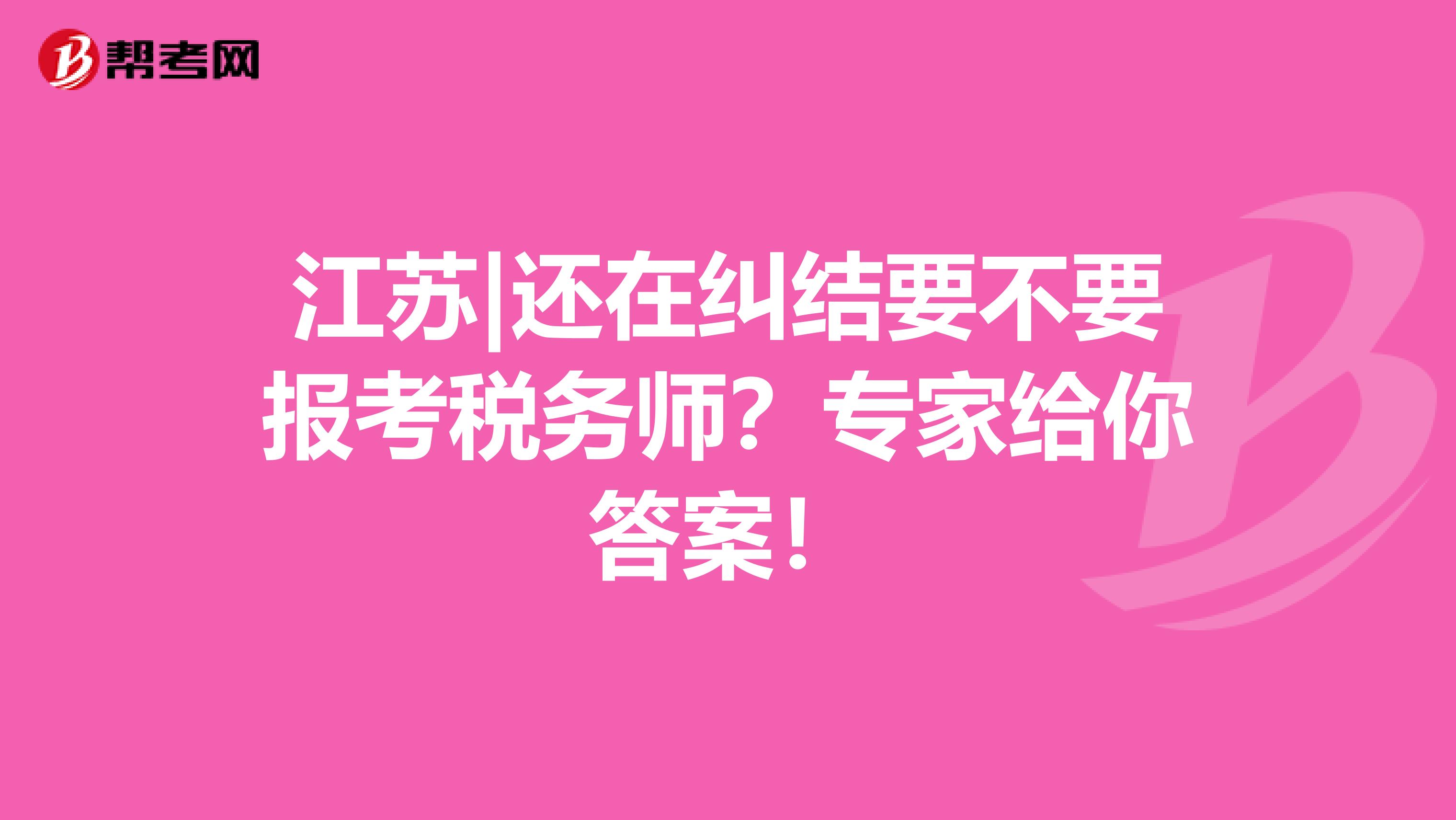江苏|还在纠结要不要报考税务师？专家给你答案！