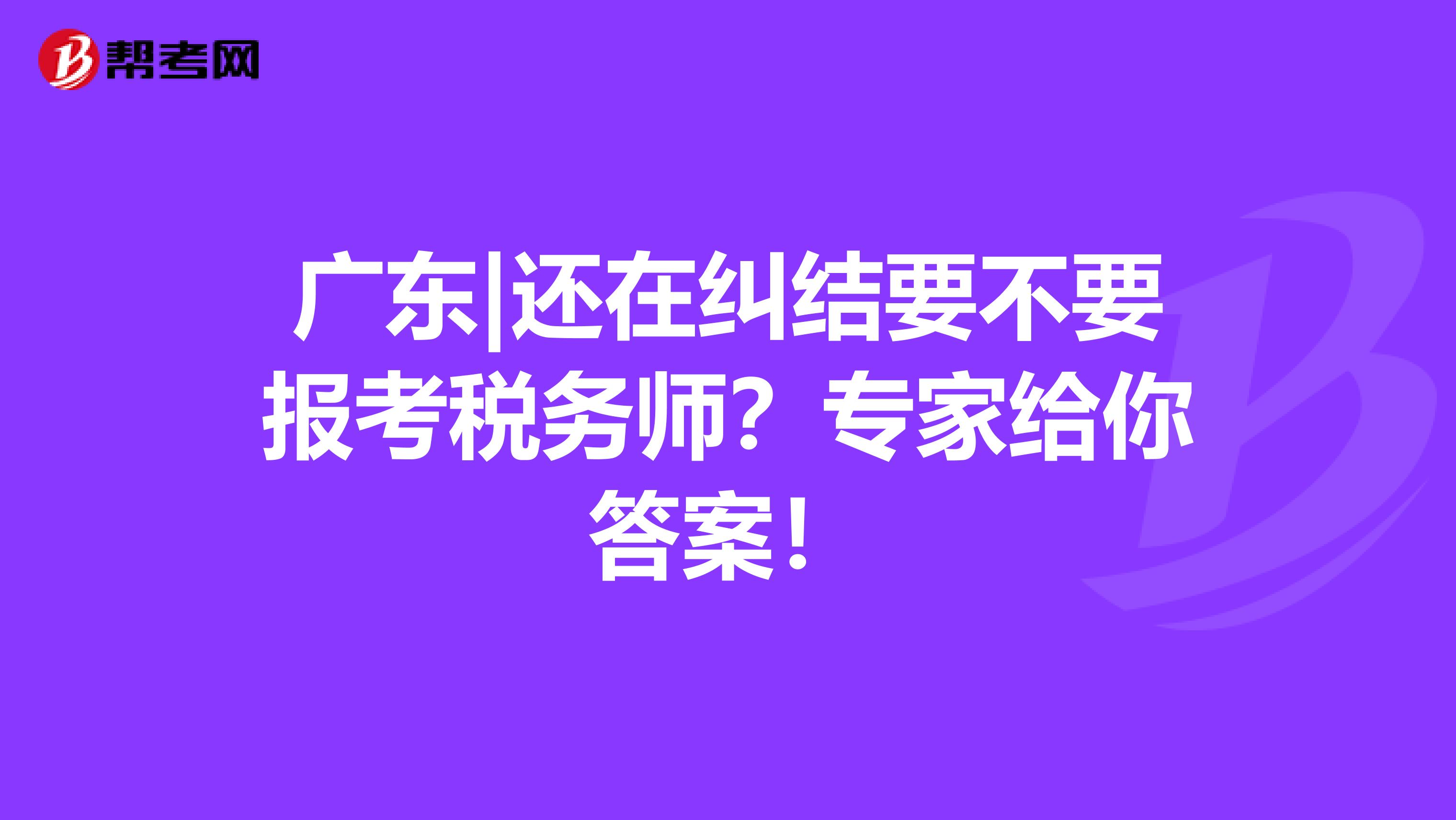 广东|还在纠结要不要报考税务师？专家给你答案！