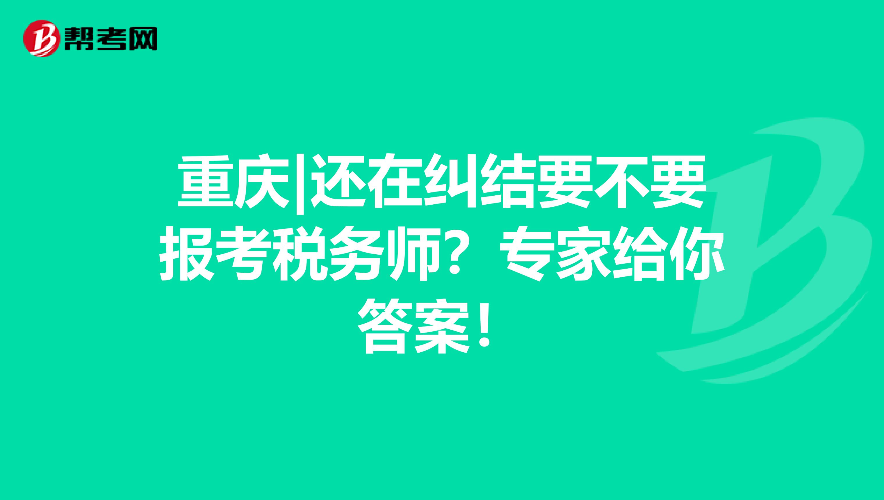 重庆|还在纠结要不要报考税务师？专家给你答案！