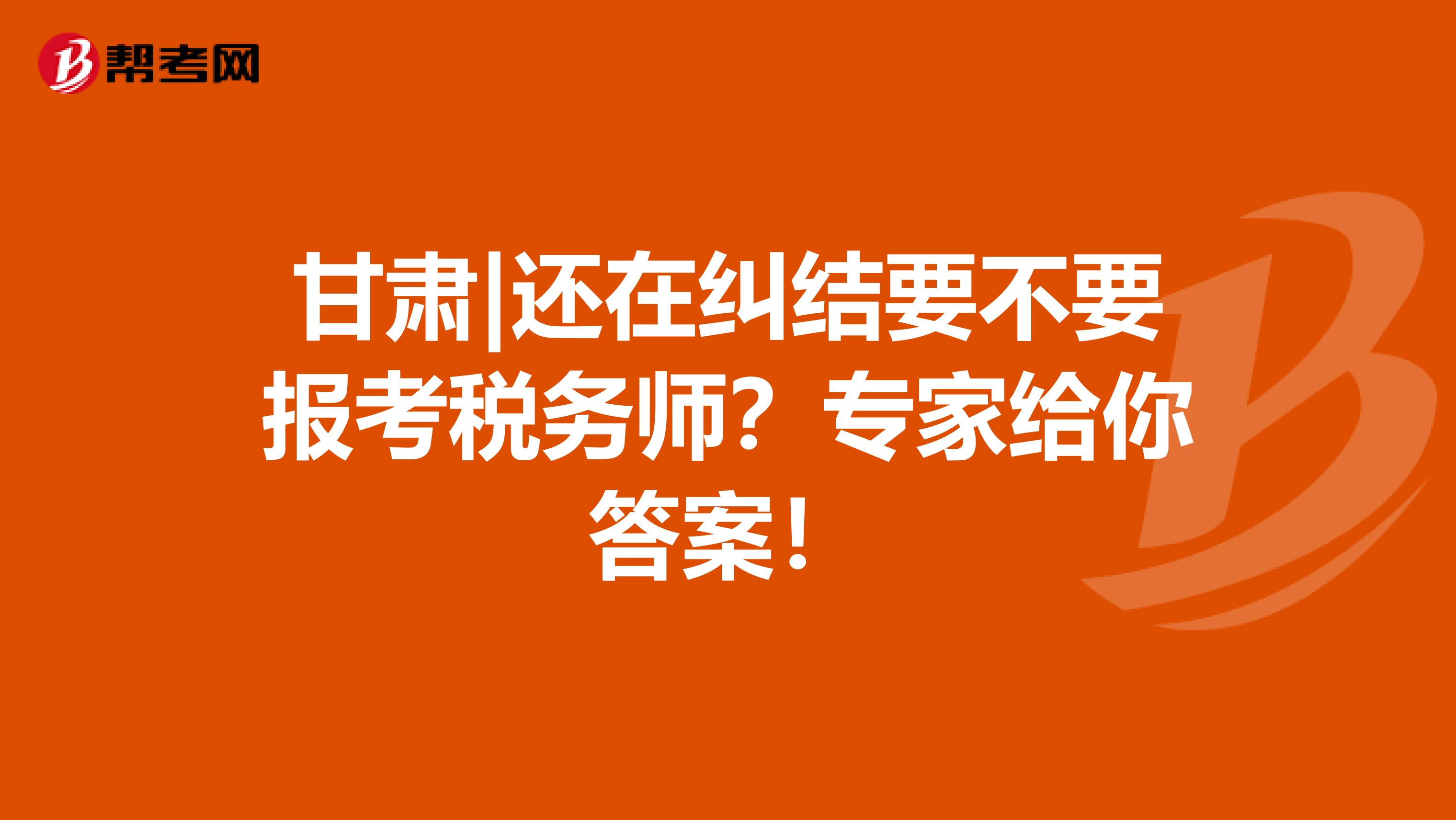 甘肃|还在纠结要不要报考税务师？专家给你答案！