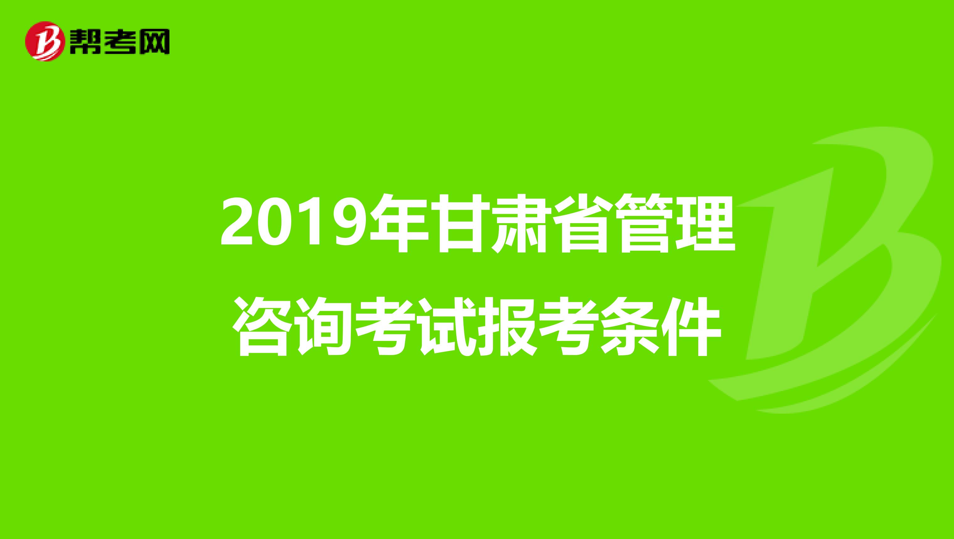 2019年甘肃省管理咨询考试报考条件