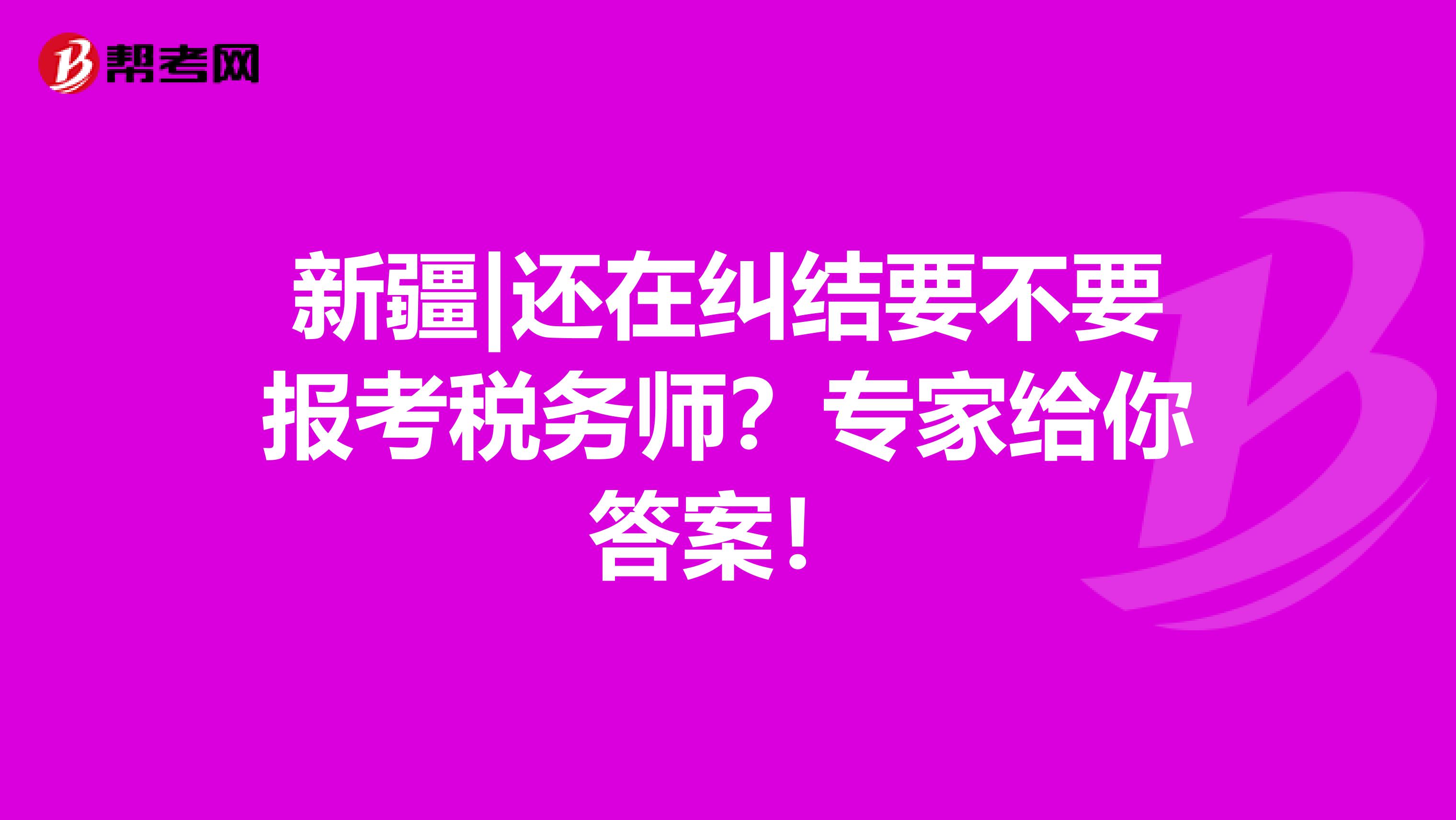 新疆|还在纠结要不要报考税务师？专家给你答案！
