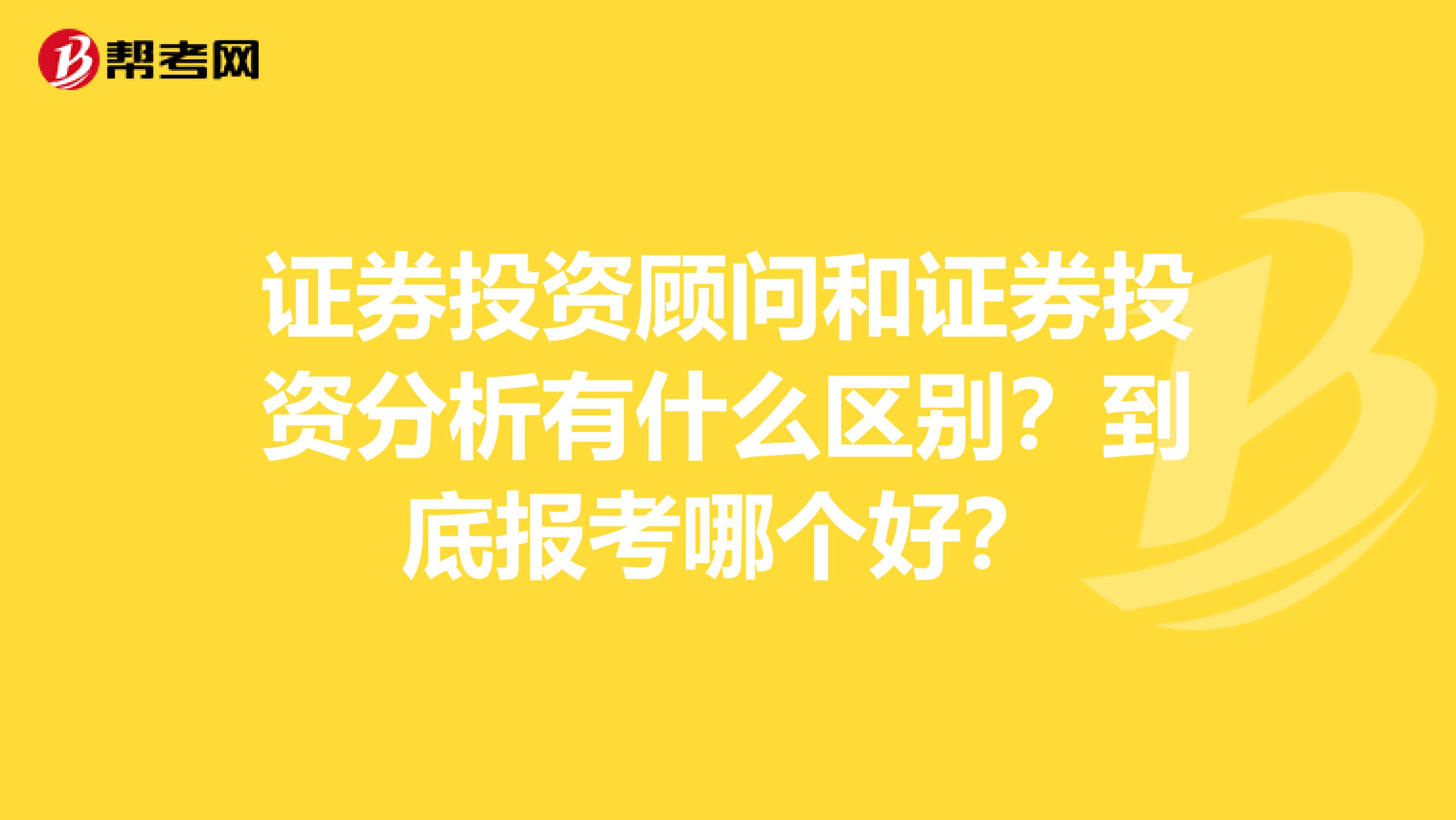 证券投资顾问和证券投资分析有什么区别？到底报考哪个好？