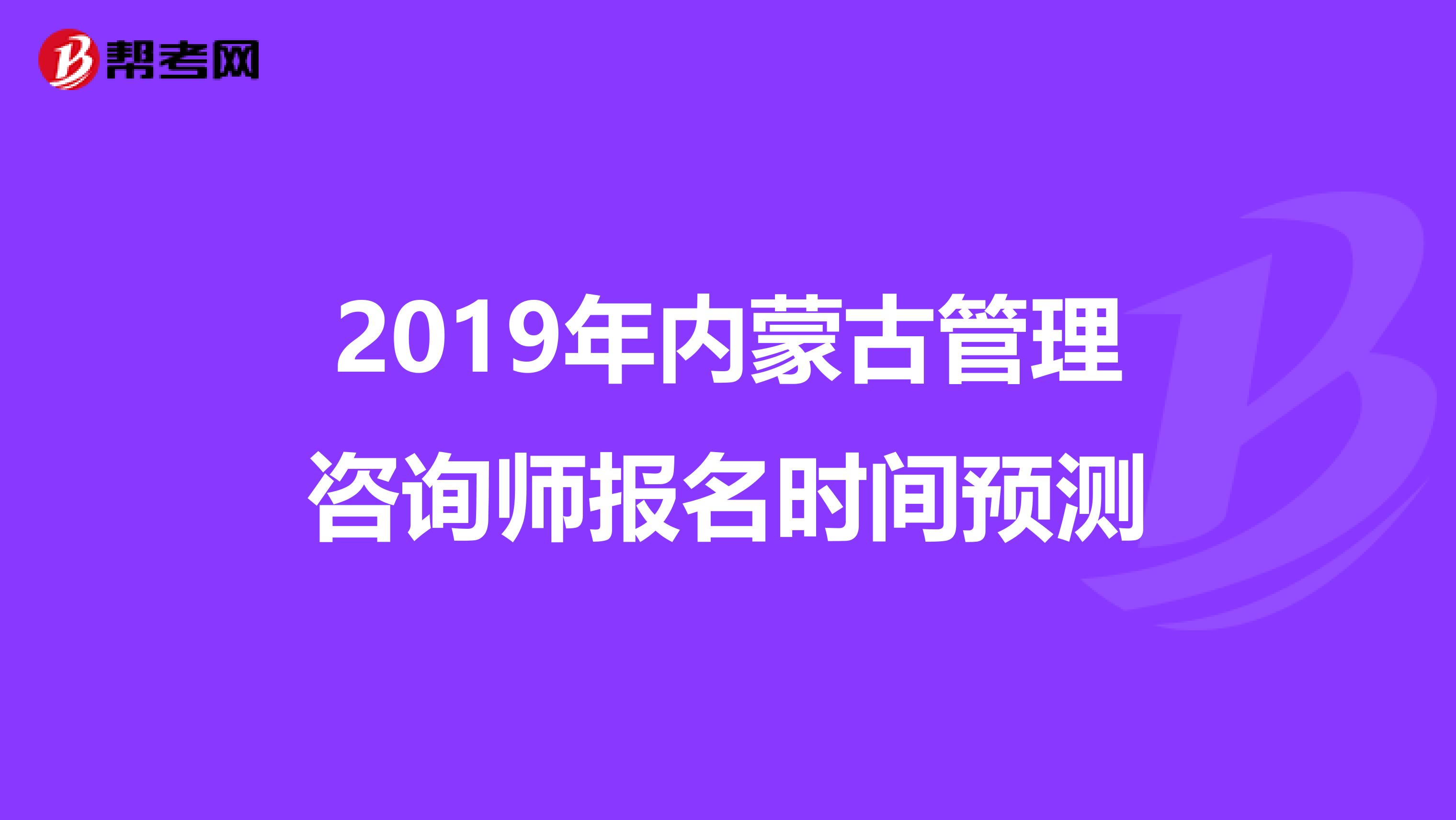 2019年内蒙古管理咨询师报名时间预测