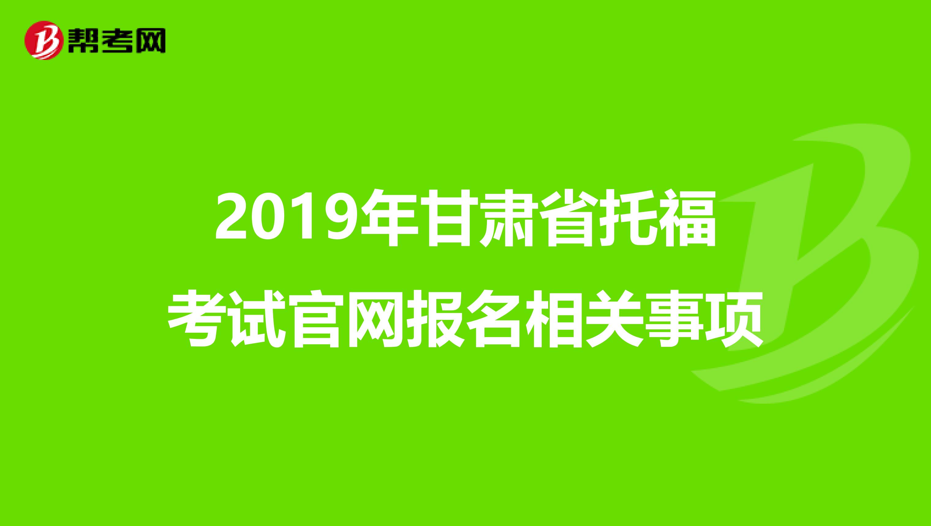 2019年甘肃省托福考试官网报名相关事项