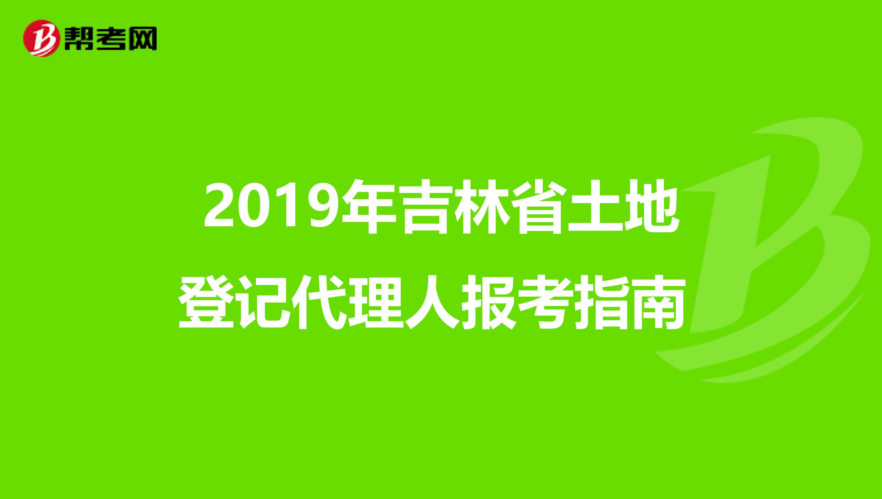 2019年吉林省土地登记代理人报考指南 