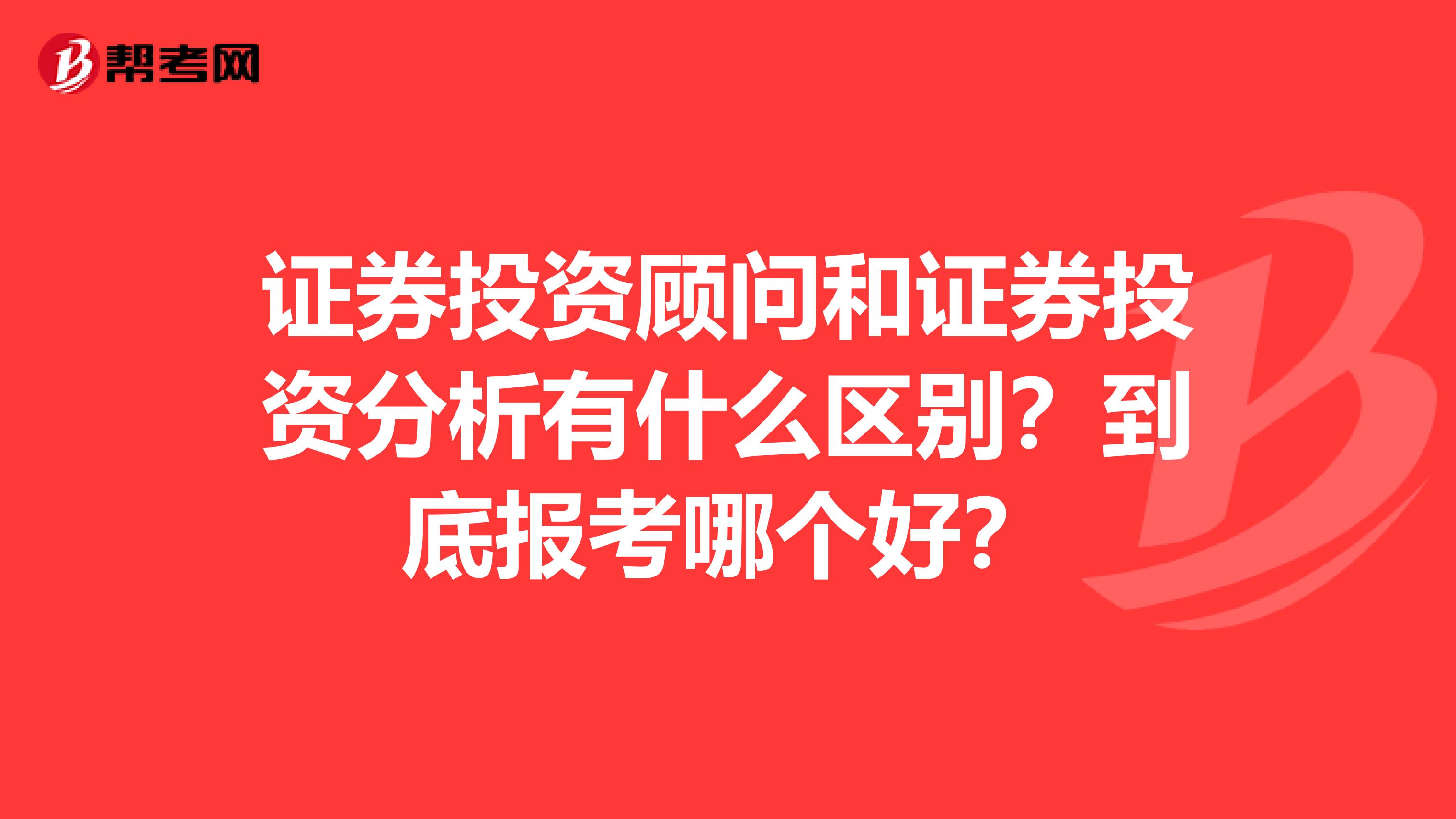 证券投资顾问和证券投资分析有什么区别？到底报考哪个好？