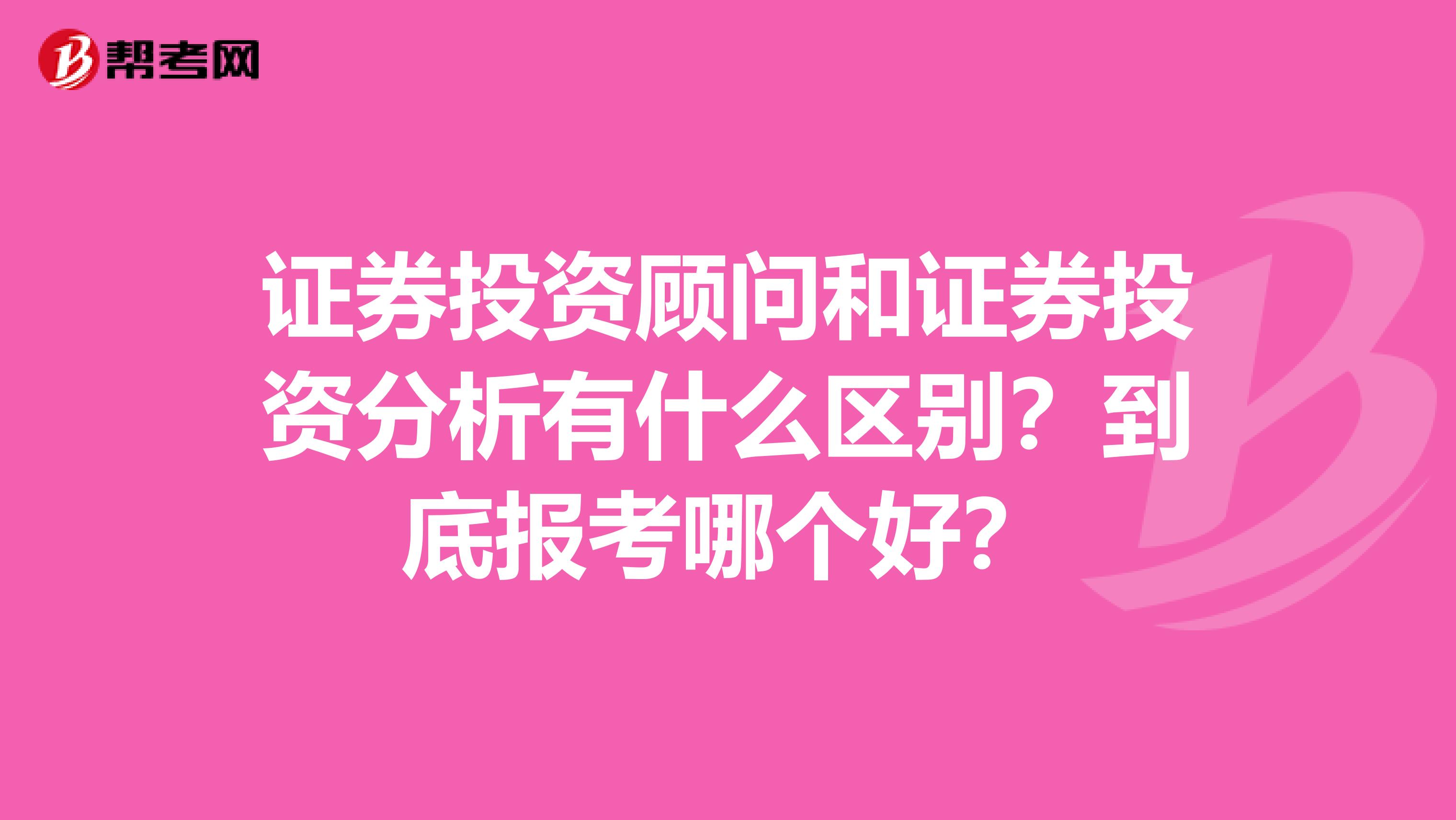 证券投资顾问和证券投资分析有什么区别？到底报考哪个好？