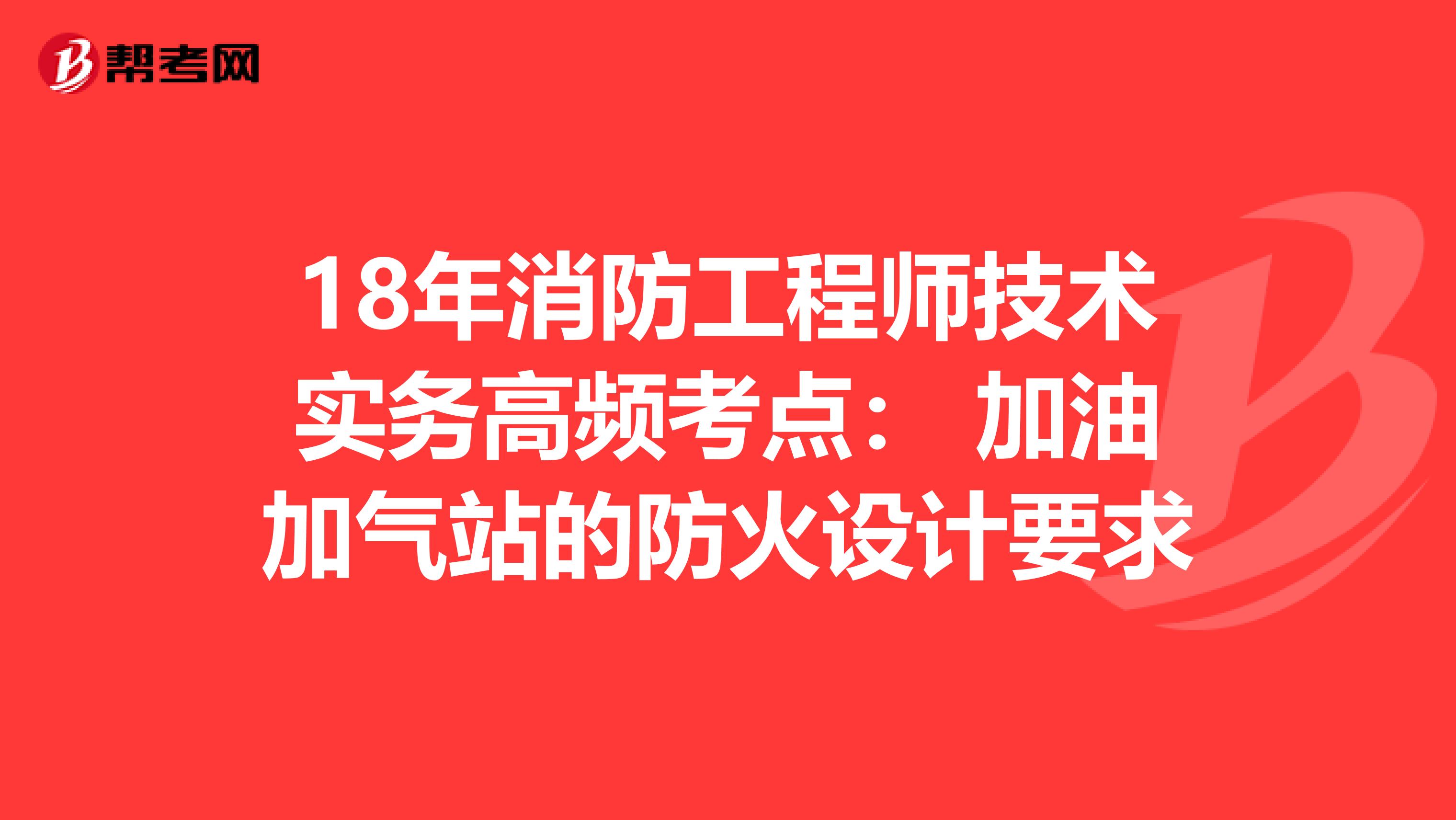 18年消防工程师技术实务高频考点： 加油加气站的防火设计要求