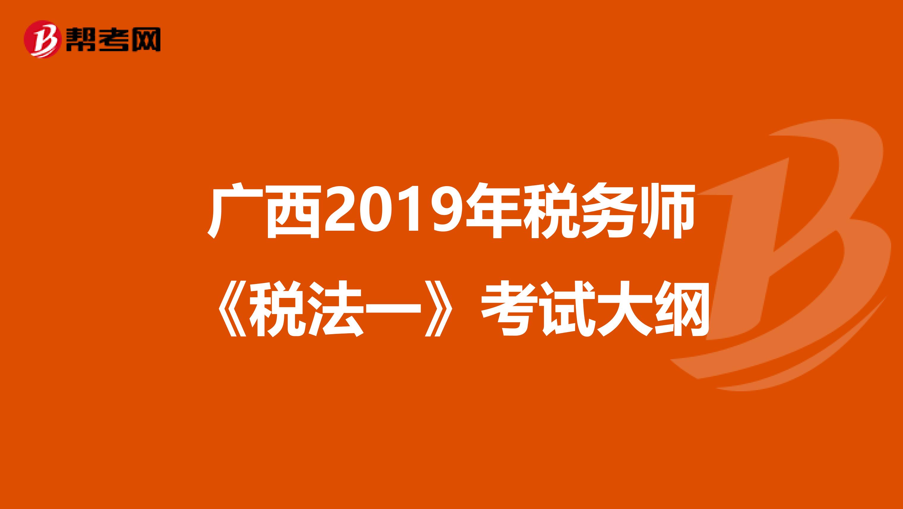 广西2019年税务师《税法一》考试大纲
