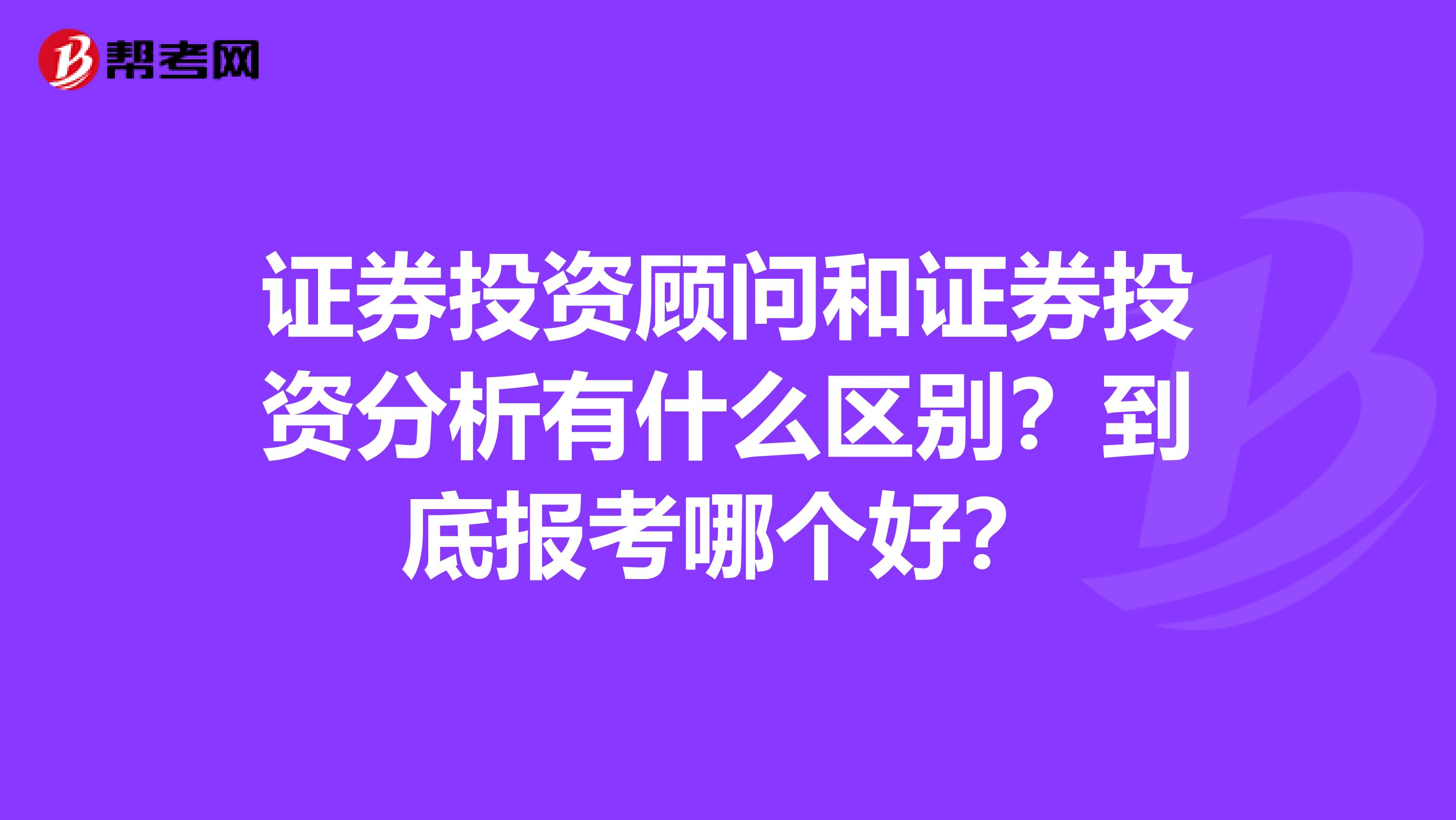 证券投资顾问和证券投资分析有什么区别？到底报考哪个好？