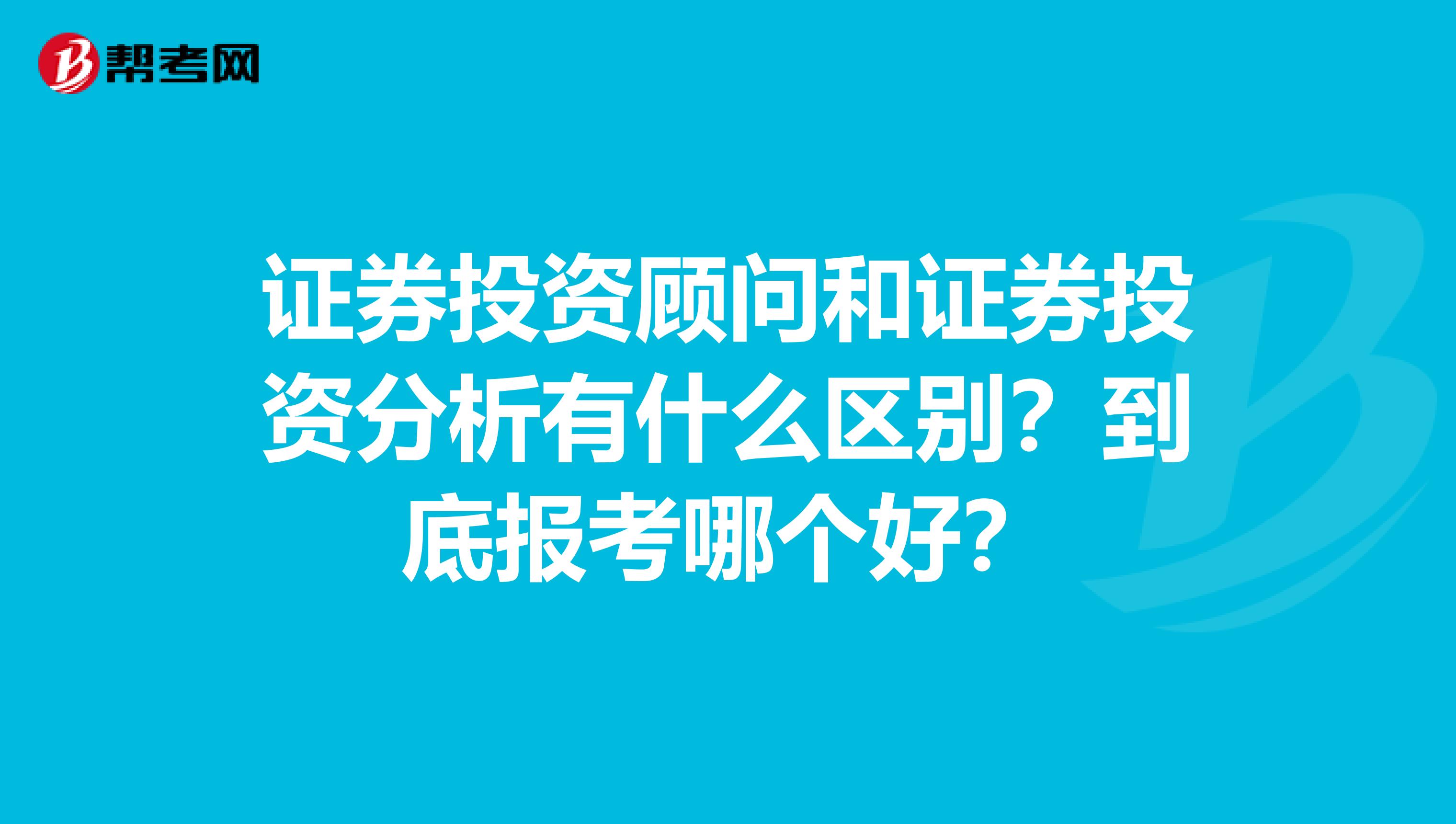 证券投资顾问和证券投资分析有什么区别？到底报考哪个好？