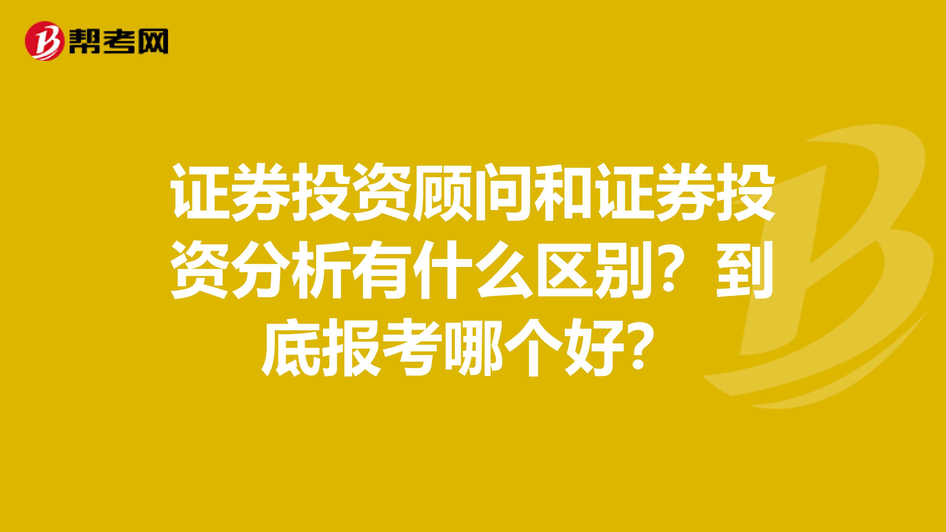 证券投资顾问和证券投资分析有什么区别？到底报考哪个好？