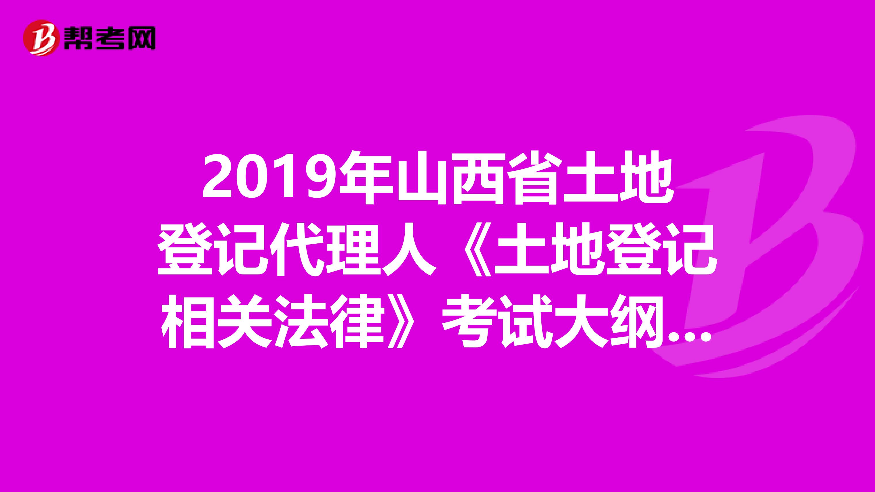 2019年山西省土地登记代理人《土地登记相关法律》考试大纲 上