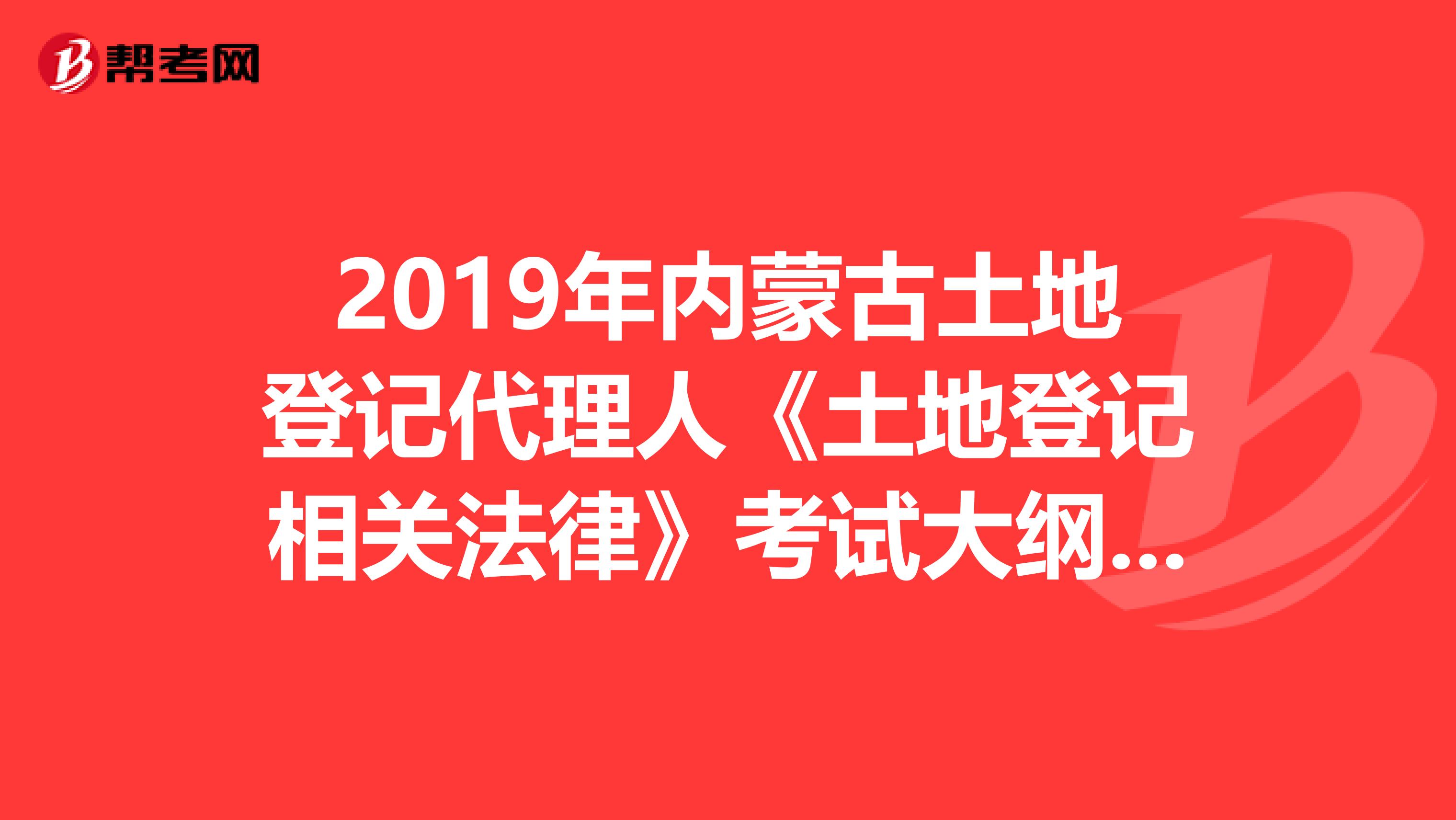 2019年内蒙古土地登记代理人《土地登记相关法律》考试大纲 上