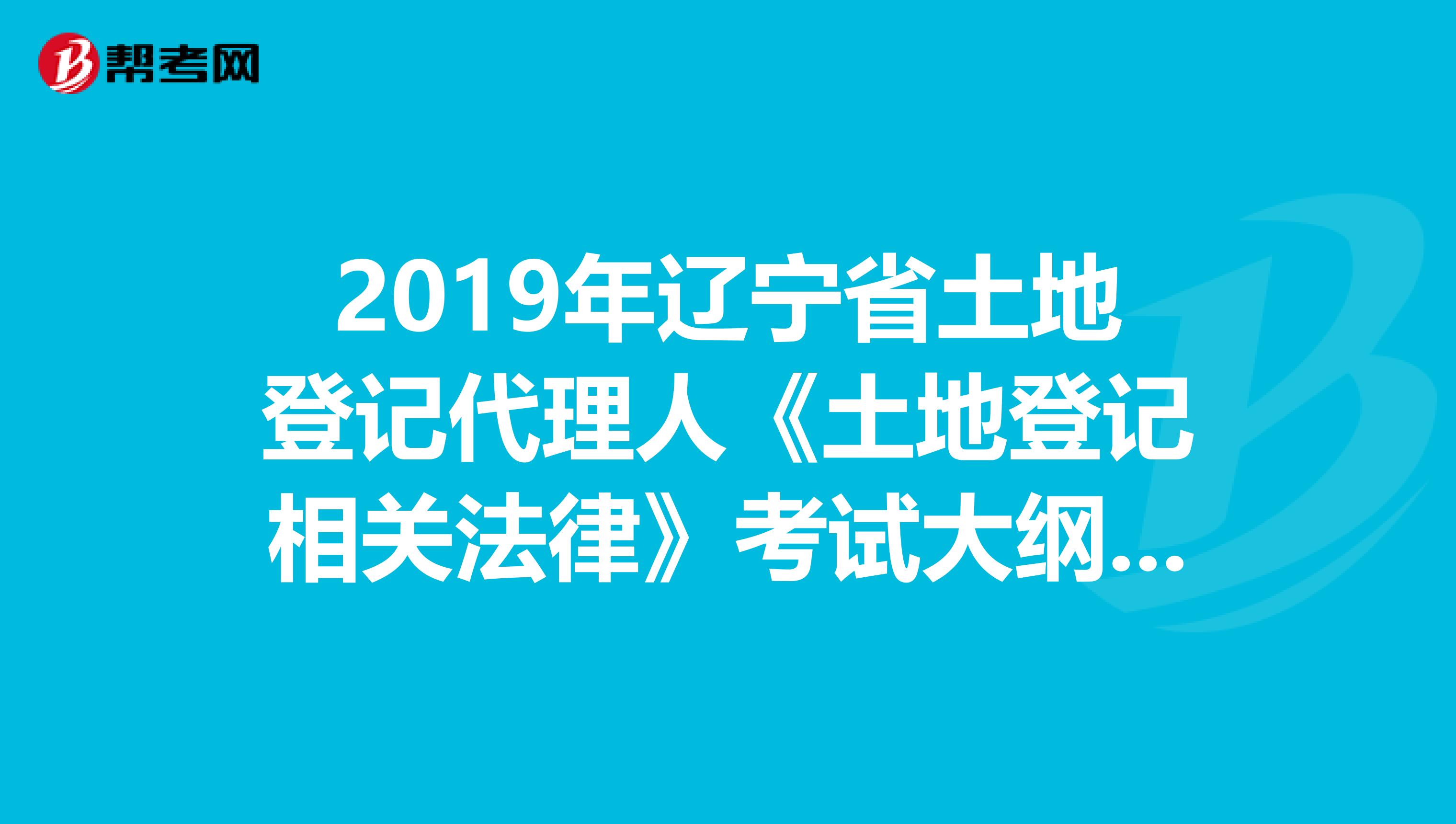 2019年辽宁省土地登记代理人《土地登记相关法律》考试大纲 上