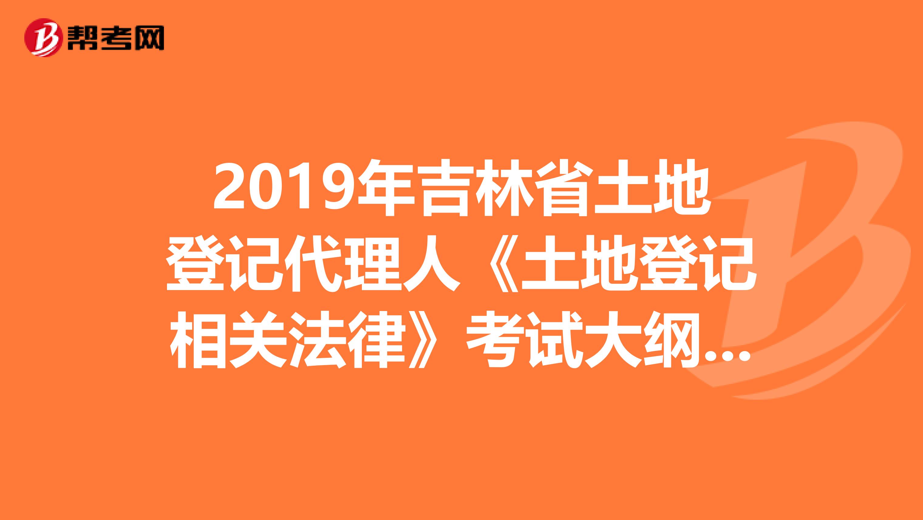 2019年吉林省土地登记代理人《土地登记相关法律》考试大纲 上