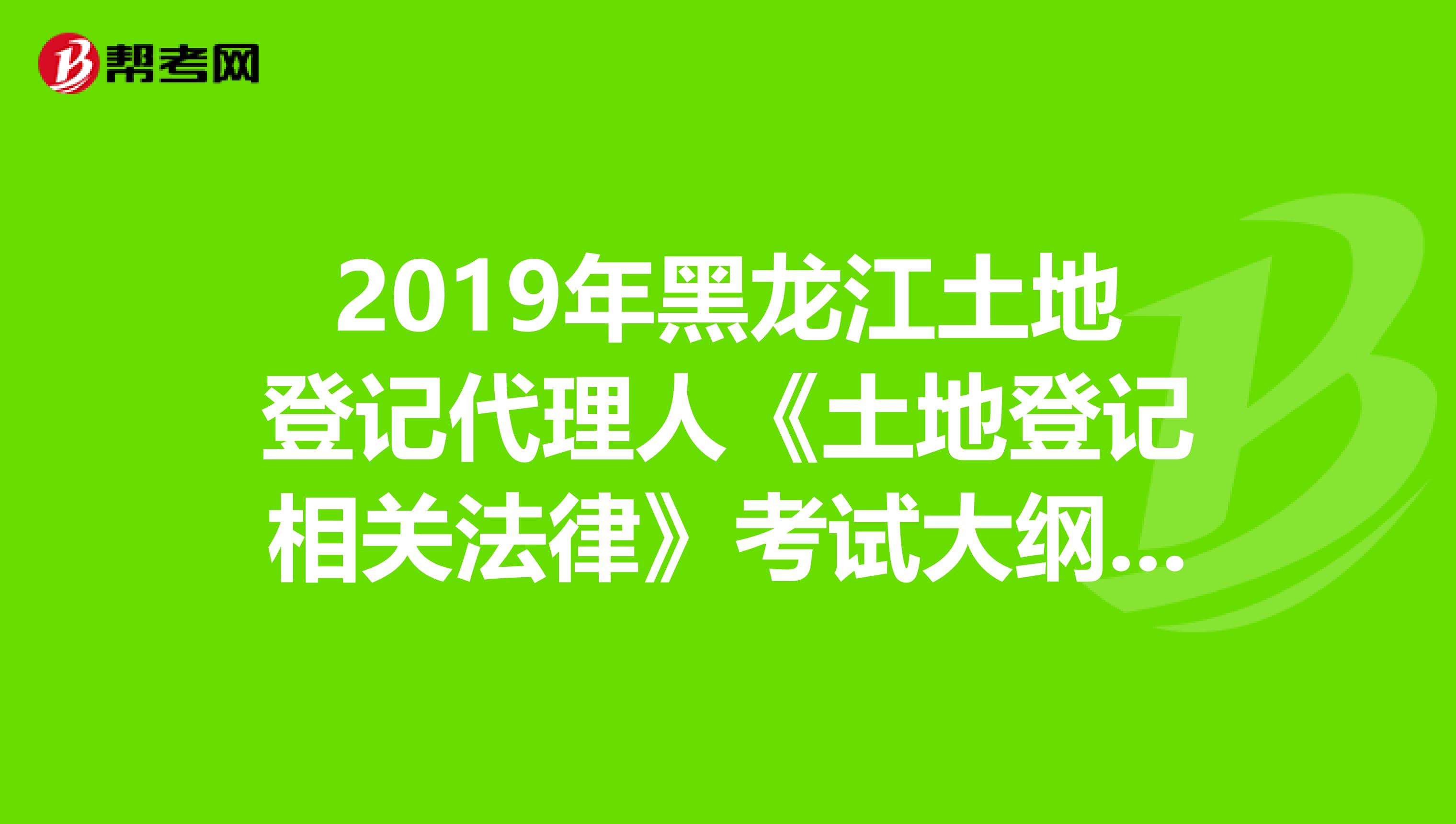 2019年黑龙江土地登记代理人《土地登记相关法律》考试大纲 上