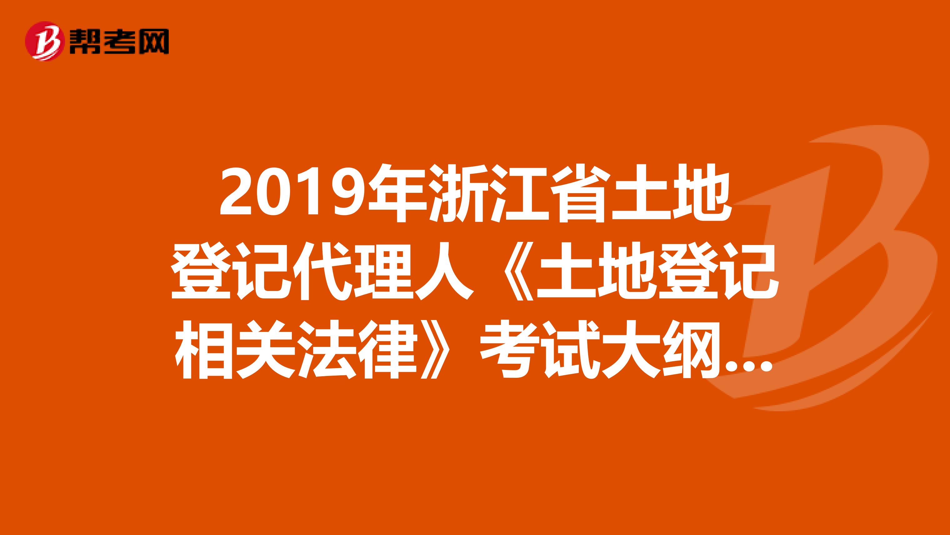 2019年浙江省土地登记代理人《土地登记相关法律》考试大纲 上