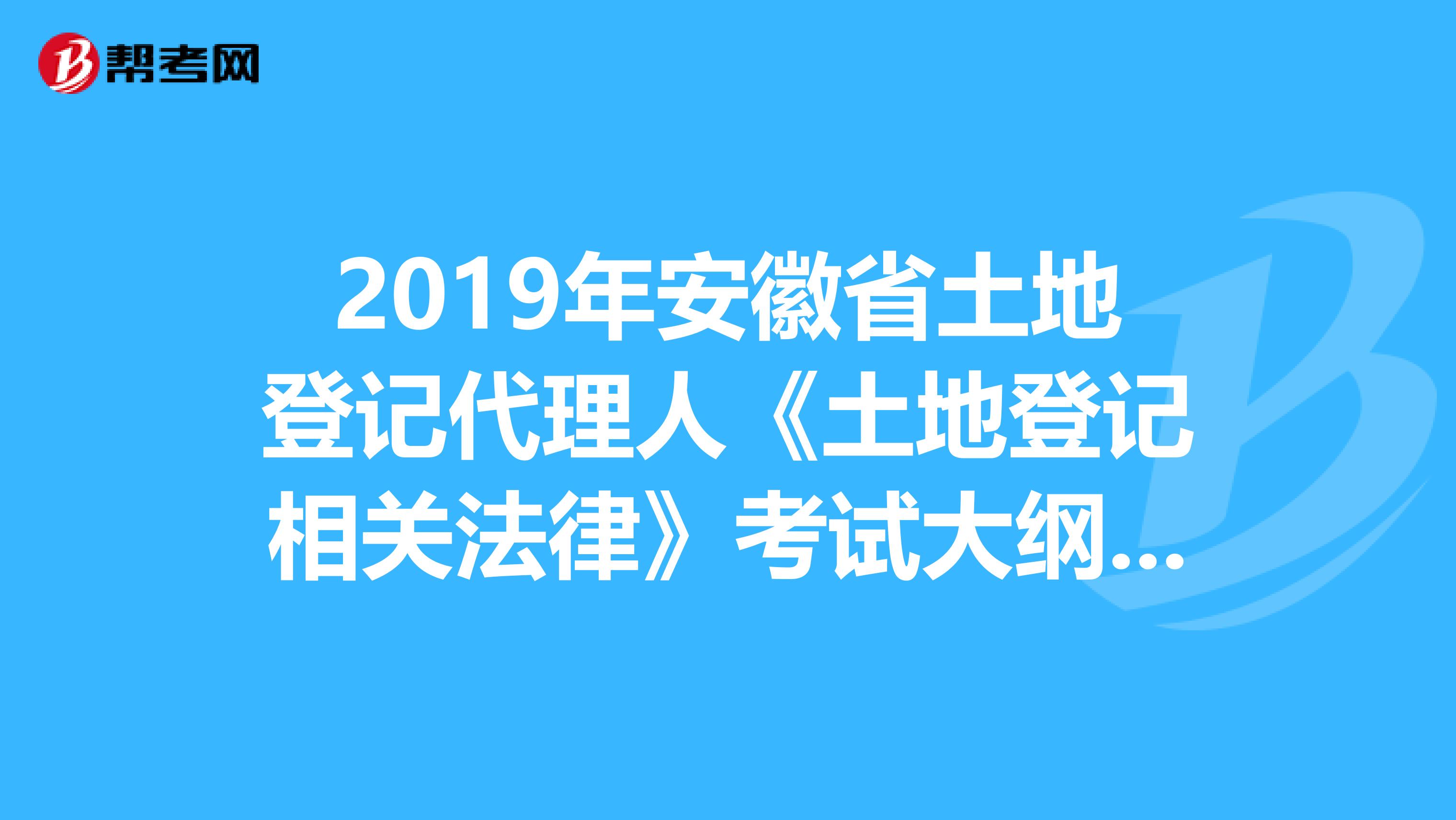 2019年安徽省土地登记代理人《土地登记相关法律》考试大纲 上