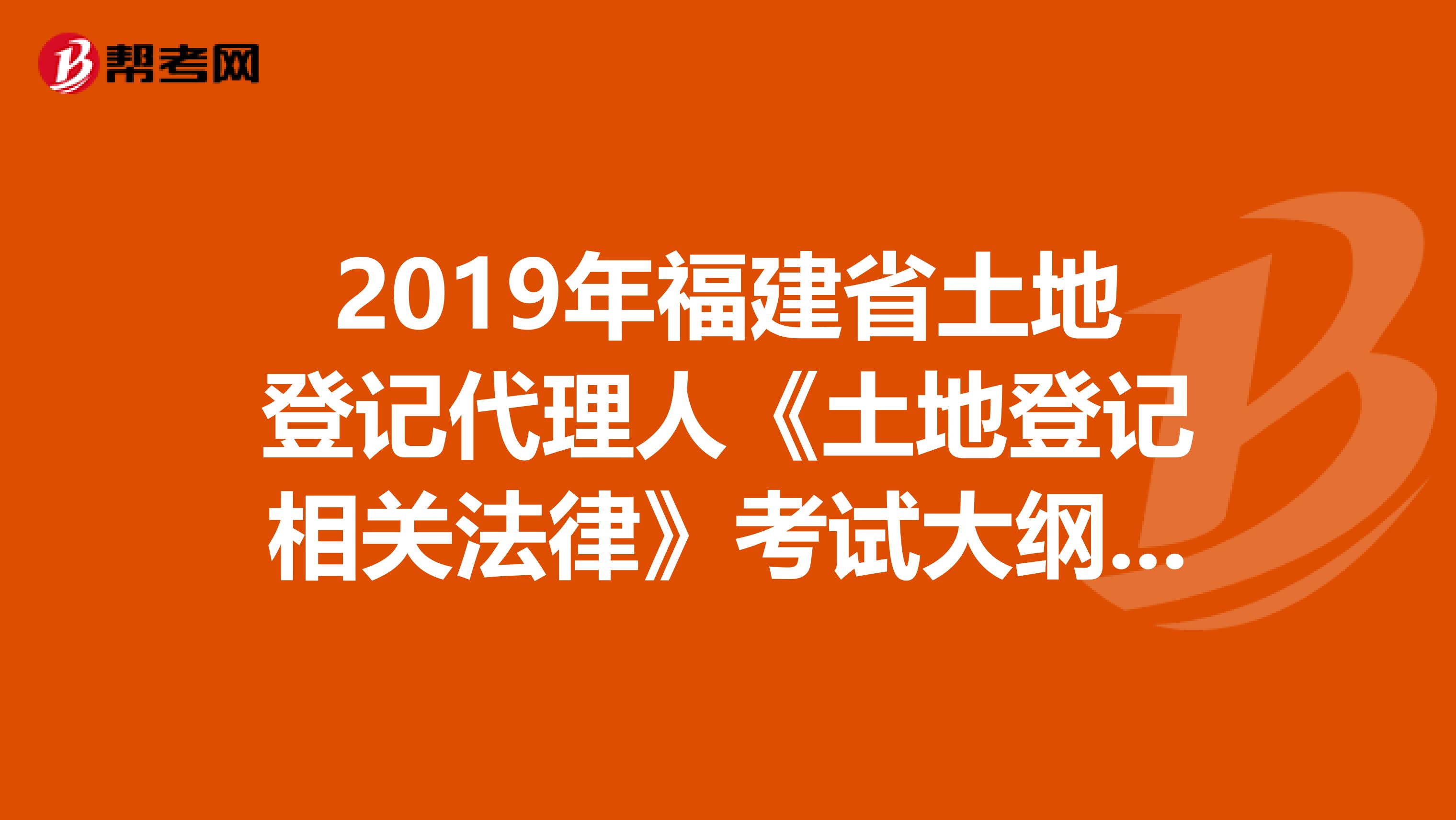 2019年福建省土地登记代理人《土地登记相关法律》考试大纲 上