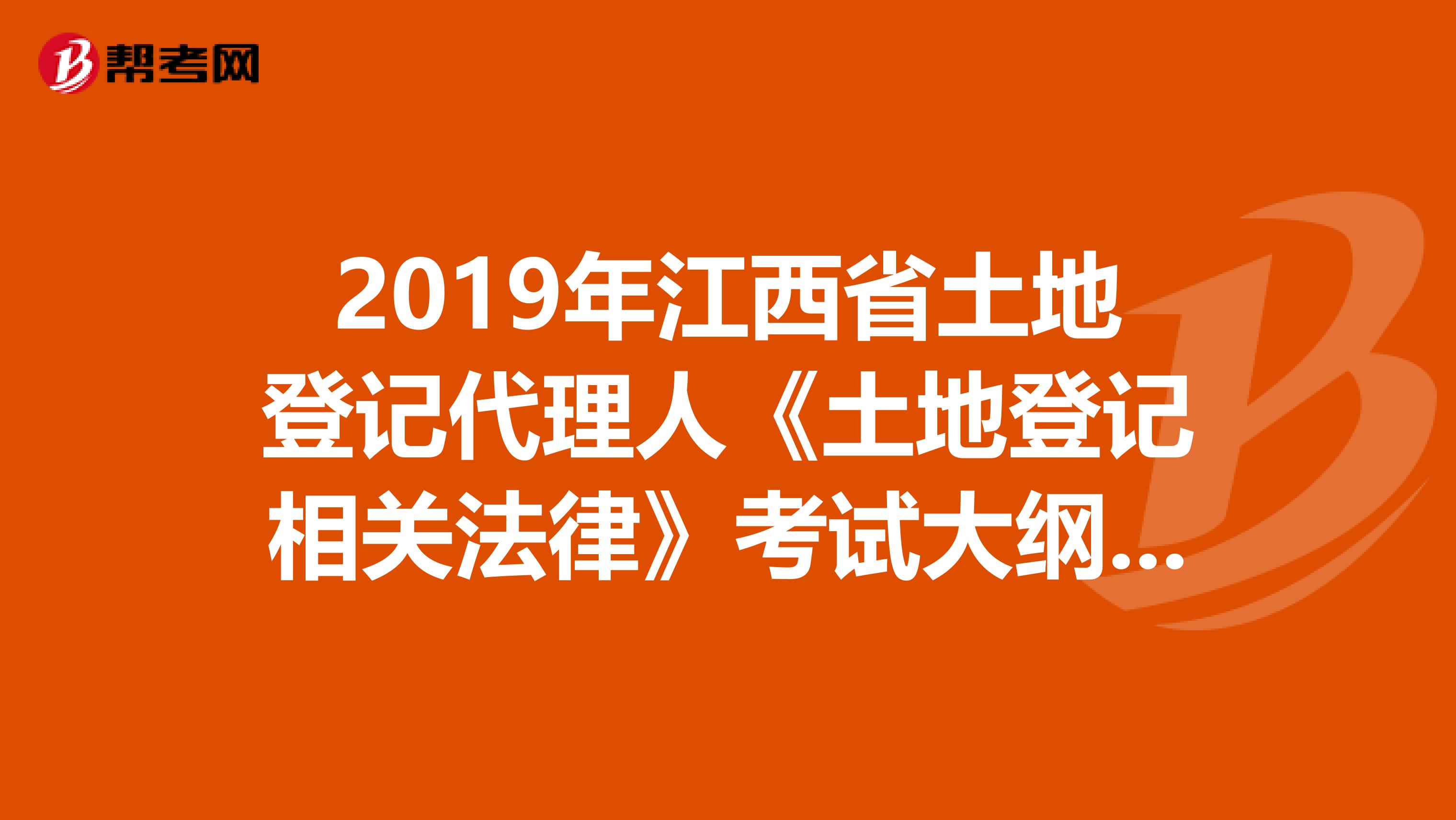 2019年江西省土地登记代理人《土地登记相关法律》考试大纲 上