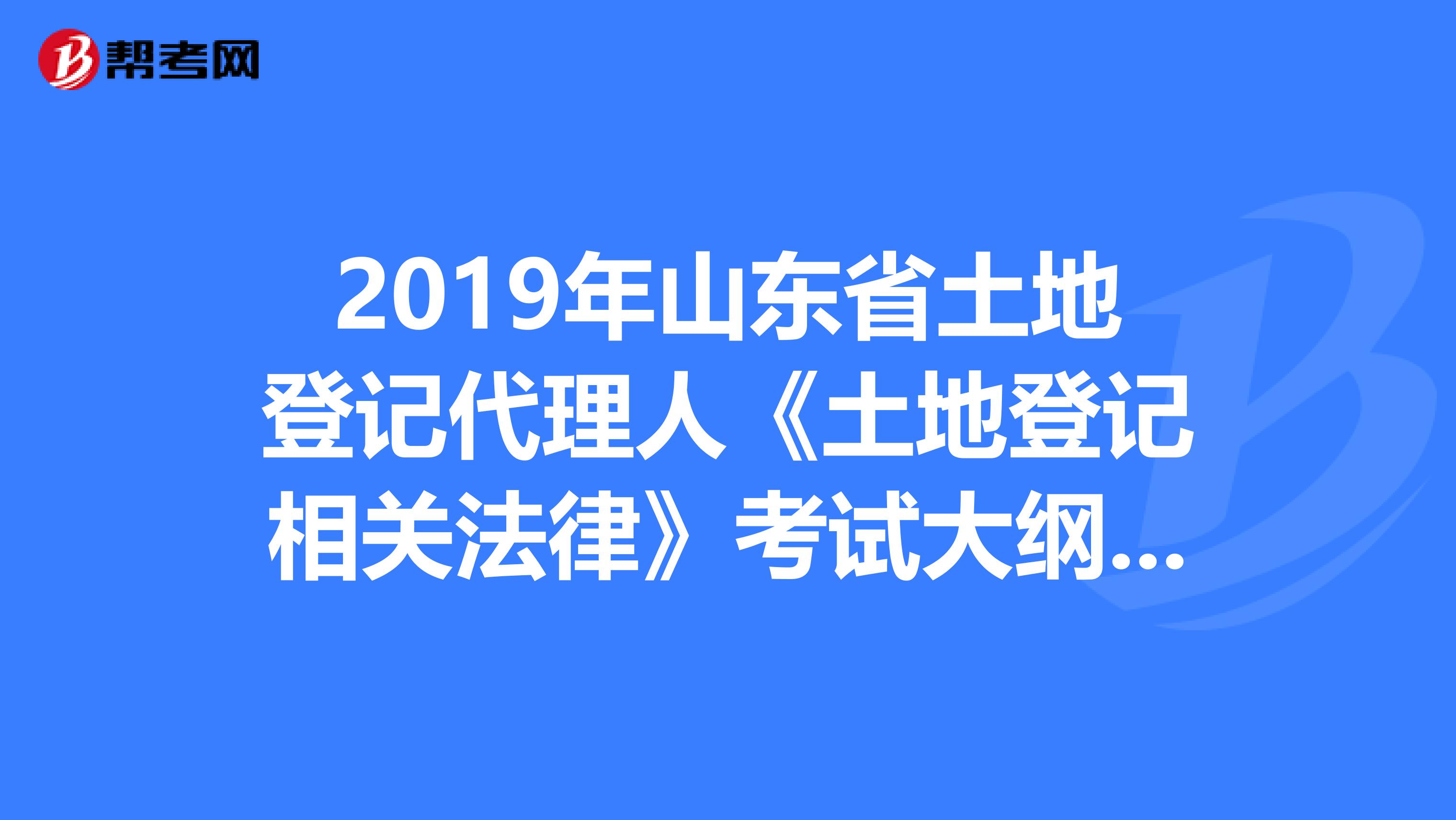 2019年山东省土地登记代理人《土地登记相关法律》考试大纲 上