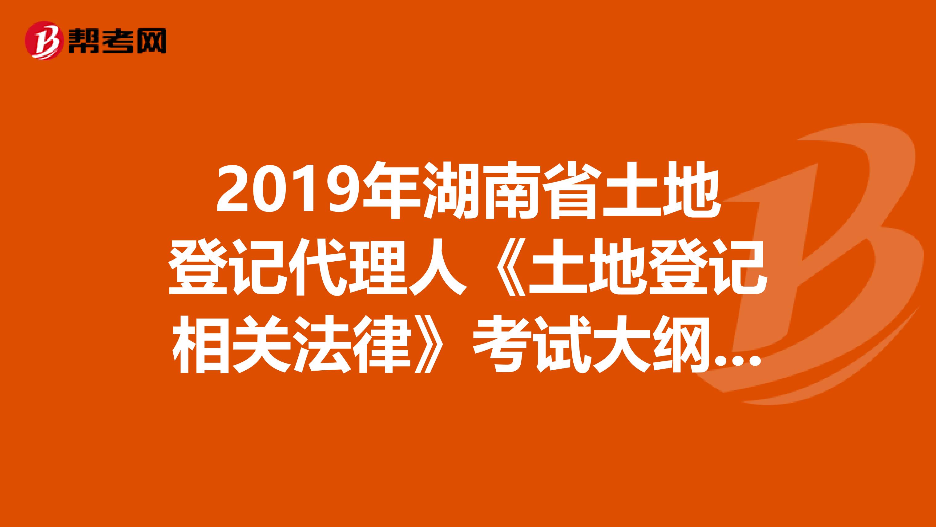 2019年湖南省土地登记代理人《土地登记相关法律》考试大纲 上