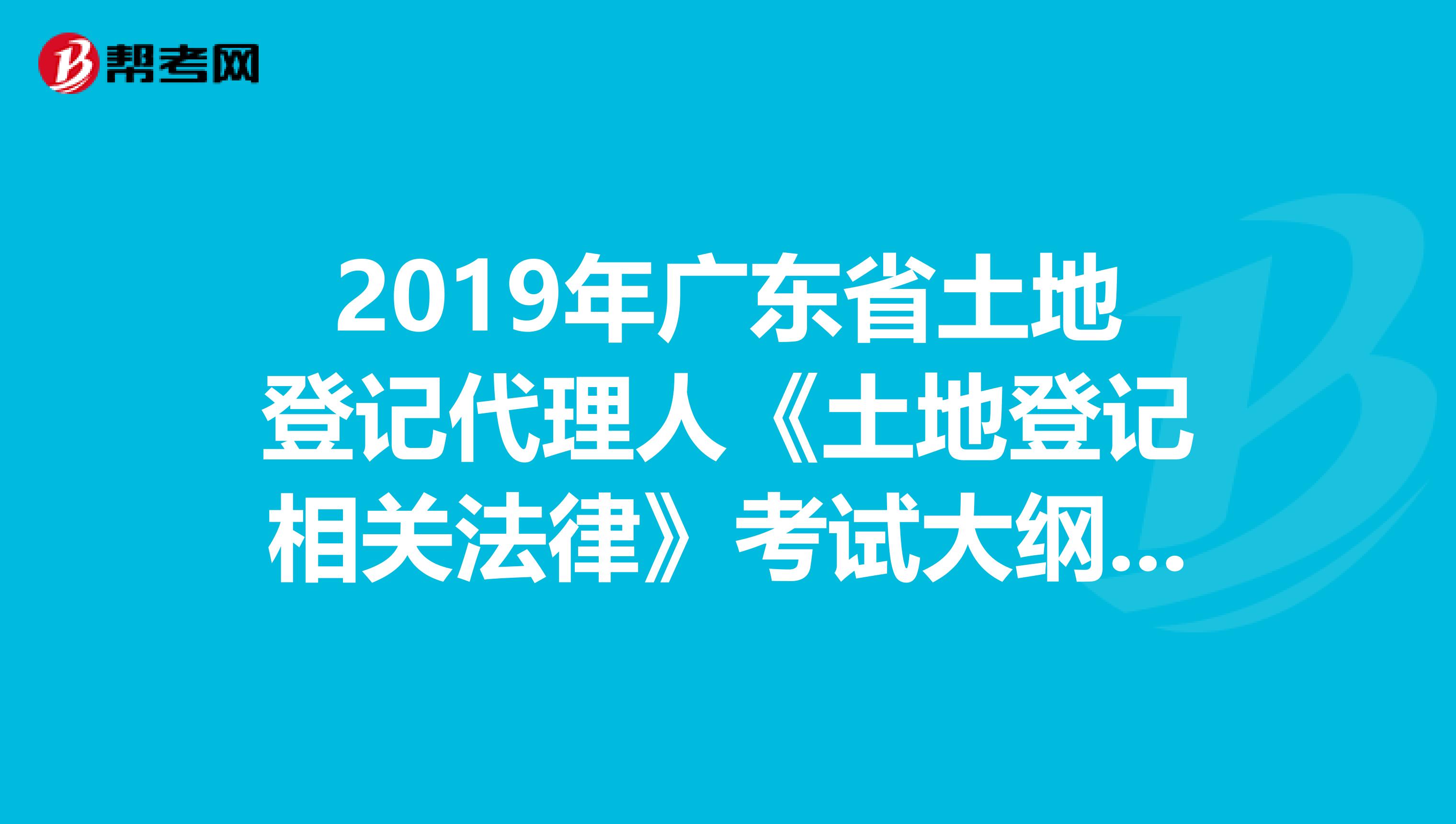2019年廣東省土地登記代理人《土地登記相關法律》考試大綱 上