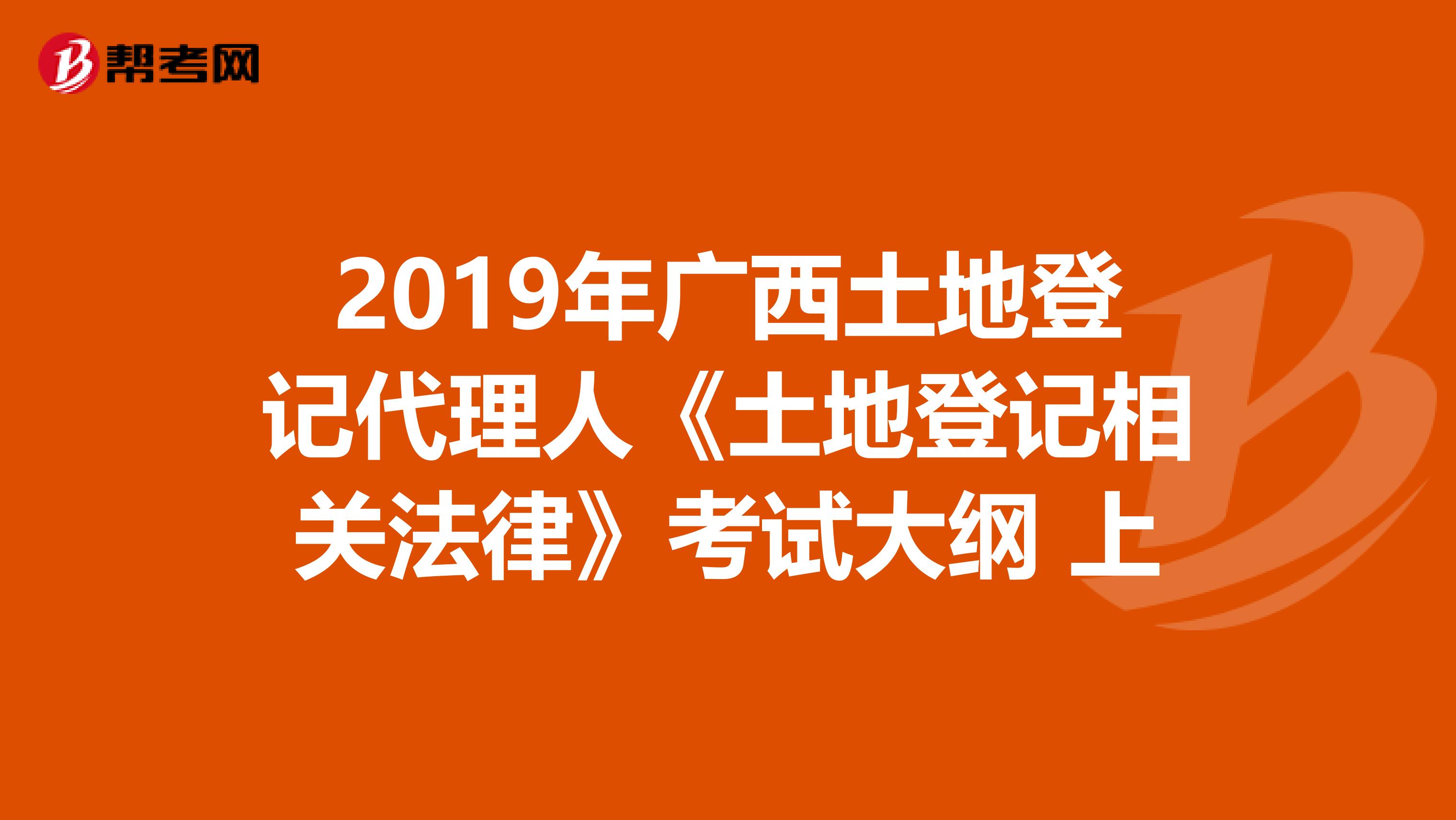 2019年广西土地登记代理人《土地登记相关法律》考试大纲 上