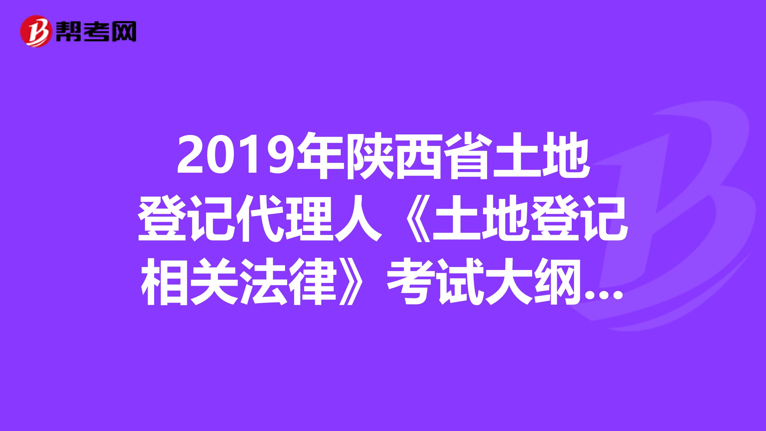 2019年陕西省土地登记代理人《土地登记相关法律》考试大纲 上