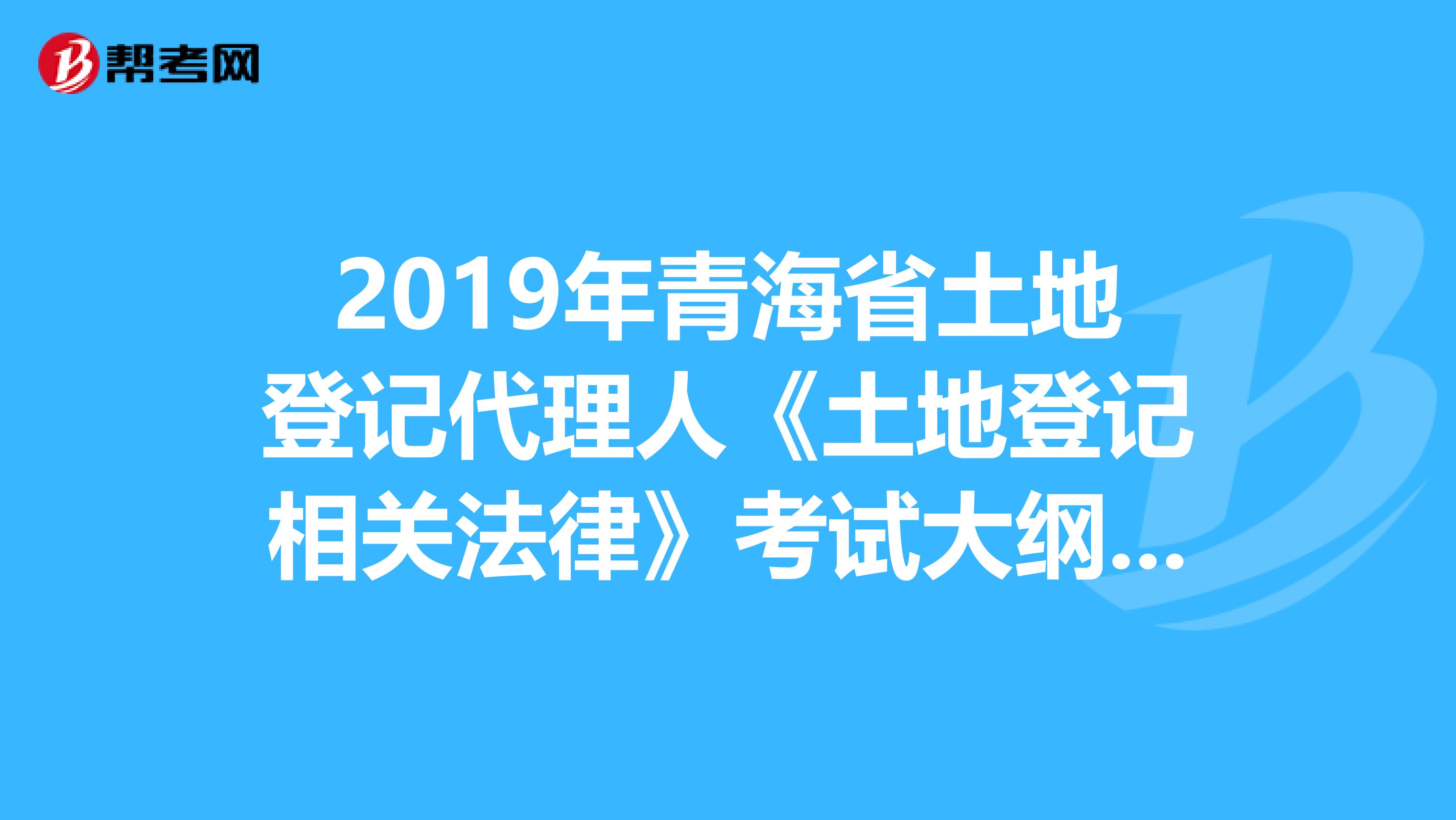 2019年青海省土地登记代理人《土地登记相关法律》考试大纲 上