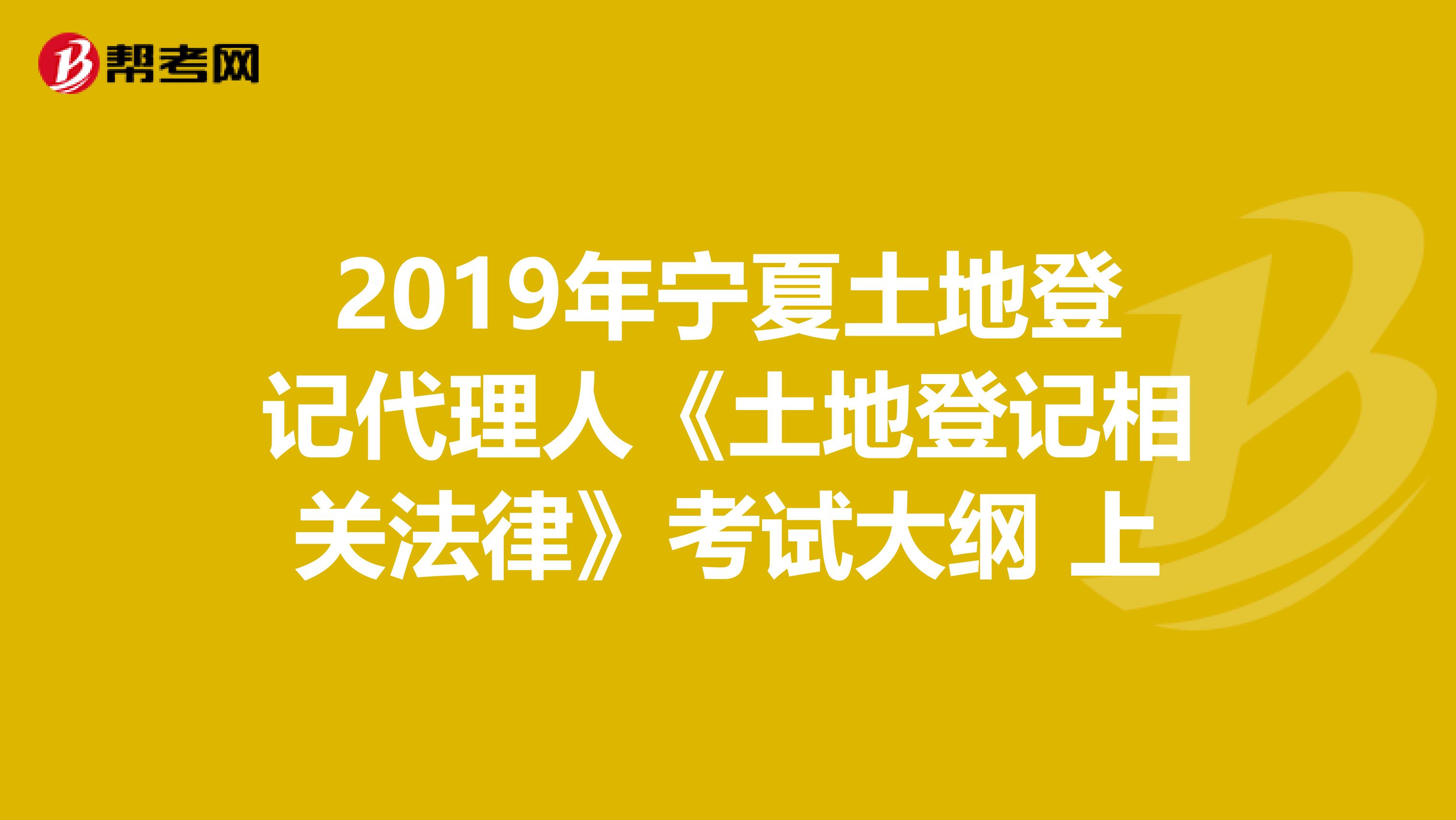 2019年宁夏土地登记代理人《土地登记相关法律》考试大纲 上
