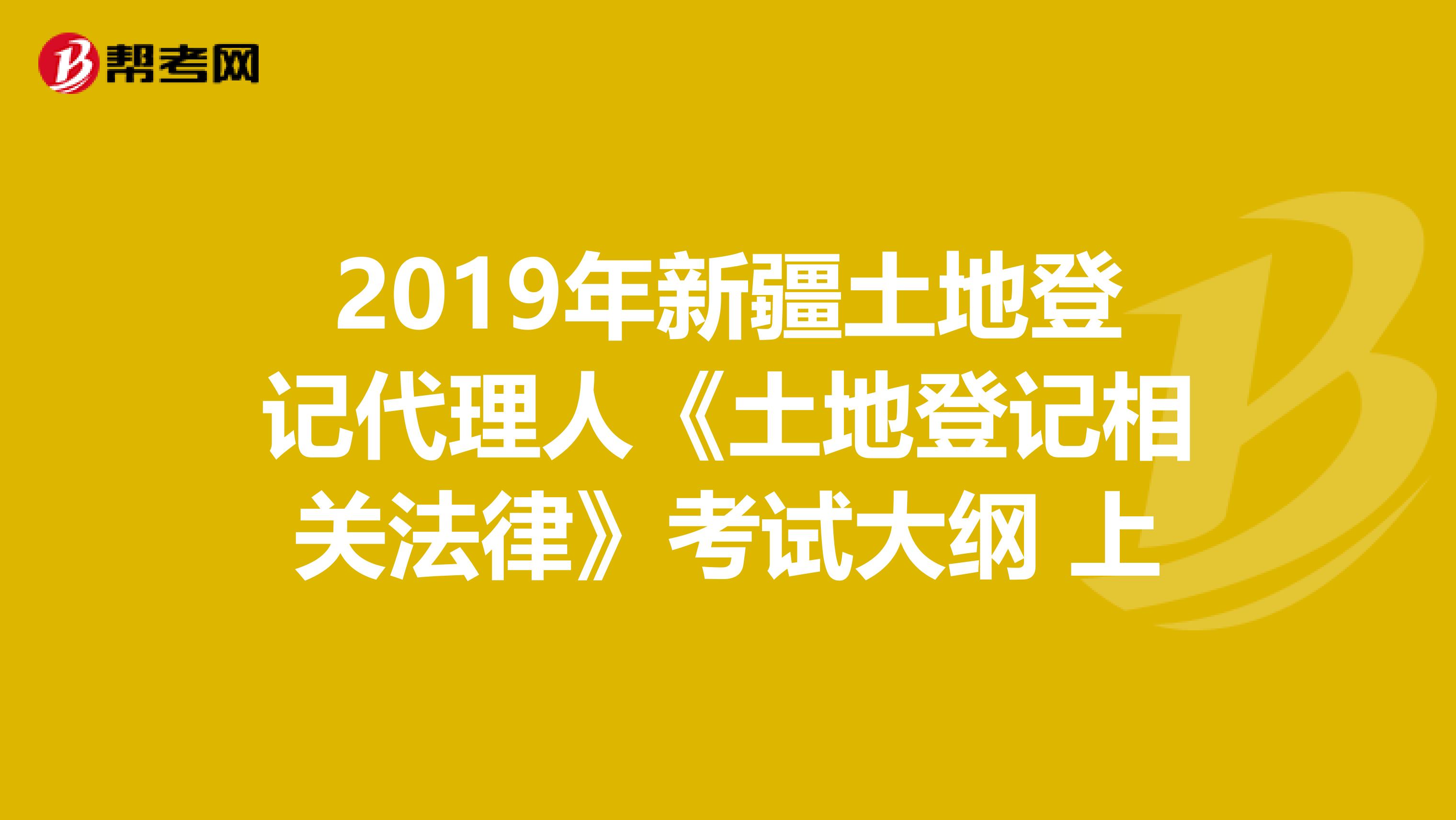 2019年新疆土地登记代理人《土地登记相关法律》考试大纲 上