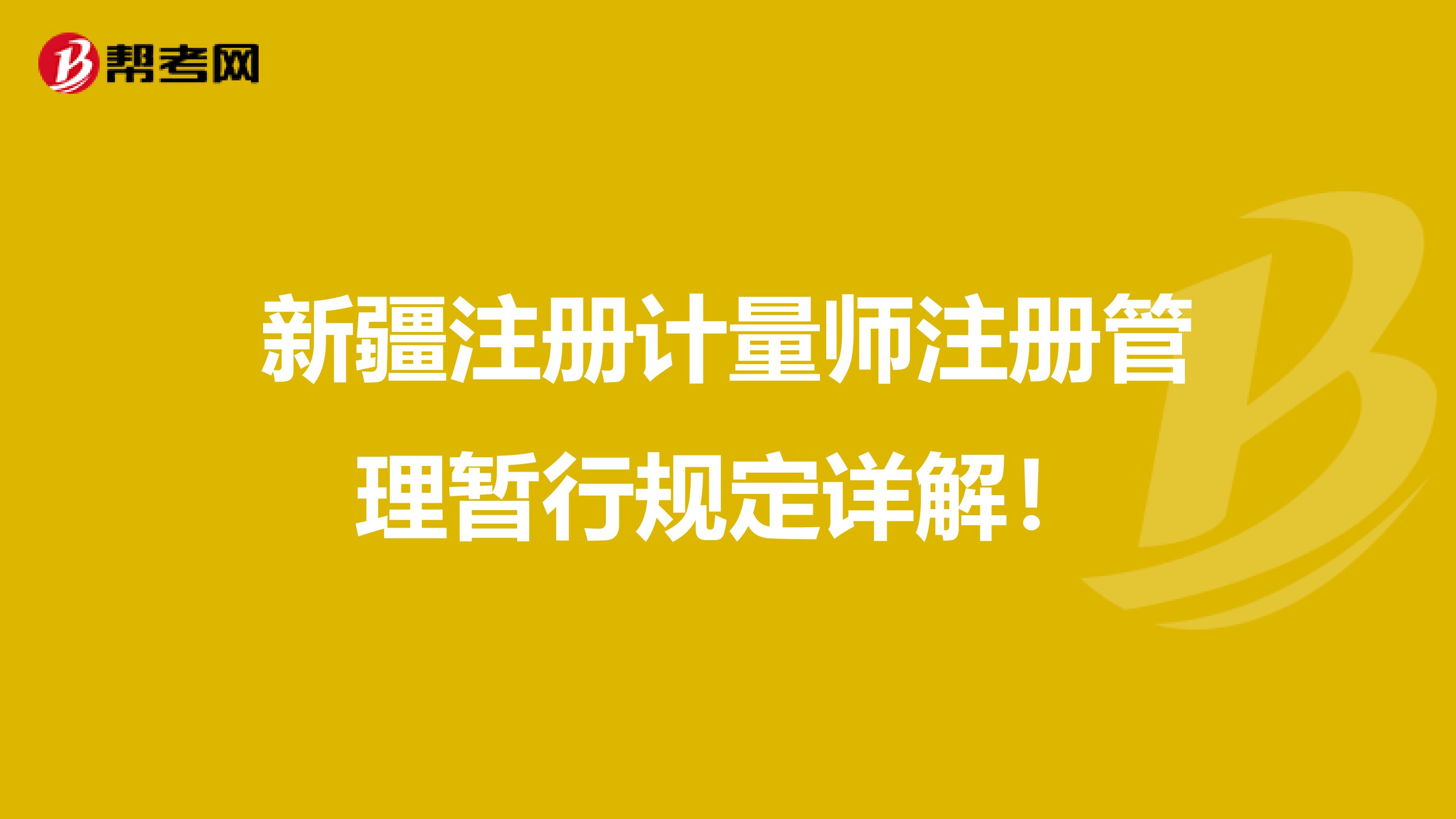 新疆注冊(cè)計(jì)量師注冊(cè)管理暫行規(guī)定詳解！