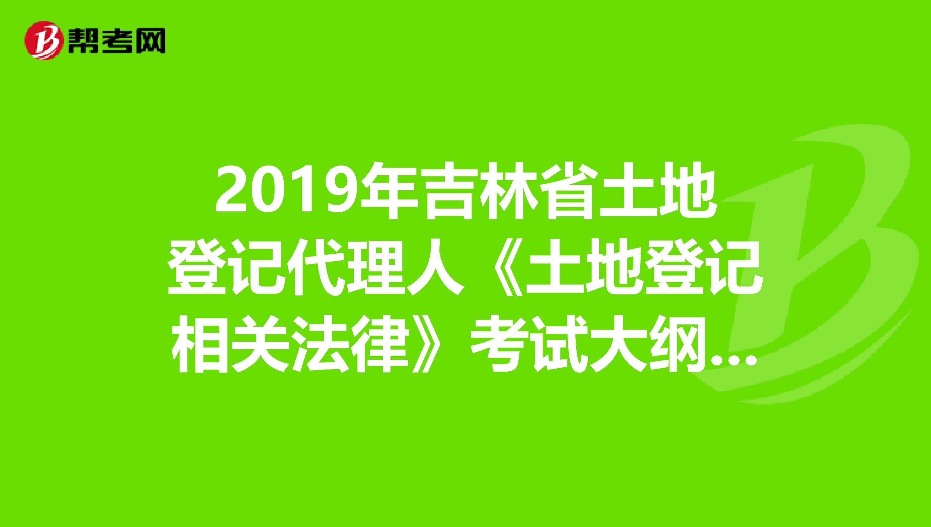 2019年吉林省土地登记代理人《土地登记相关法律》考试大纲 下